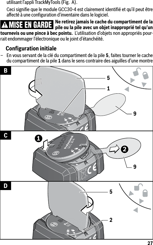 27utilisant l’appli TrackMyTools (Fig.  A).  Ceci signiﬁe que le module GCC30-4 est clairement identiﬁé et qu’il peut être aﬀecté à une conﬁguration d’inventaire dans le logiciel.Ne retirez jamais le cache du compartiment de la pile ou la pile avec un objet inapproprié tel qu’un tournevis ou une pince à bec pointu.  L’utilisation d’objets non appropriés pour-rait endommager l’électronique ou le joint d’étanchéité.Conﬁguration initiale–  En vous servant de la clé du compartiment de la pile 5, faites tourner le cache du compartiment de la pile 1 dans le sens contraire des aiguilles d’une montre 15991225BCD