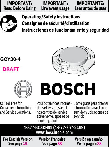 IMPORTANT: Read Before UsingIMPORTANT : Lire avant usageIMPORTANTE: Leer antes de usarFor English Version See page 10 Version française Voir page XX Versión en español Ver la página XXOperating/Safety InstructionsConsignes de sécurité/d’utilisationInstrucciones de funcionamiento y seguridad1-877-BOSCH99 (1-877-267-2499) www.boschtools.comGCY30-4Call Toll Free for Consumer Information and Service Locations.Pour obtenir des informa-tions et les adresses de nos centres de service après-vente, appelez ce numéro gratuit.Llame gratis para obtener información para el con-sumidor y ubicaciones de servicioDRAFT