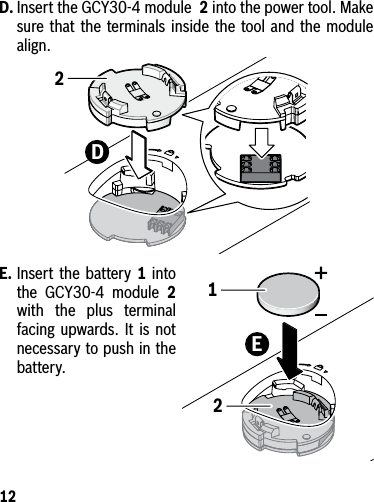 12D. Insert the GCY30-4 module  2 into the power tool. Make sure that the terminals inside the tool and the module align.E. Insert the battery 1 into the GCY30-4 module 2 with the plus terminal facing upwards. It is not necessary to push in the battery.1E22D