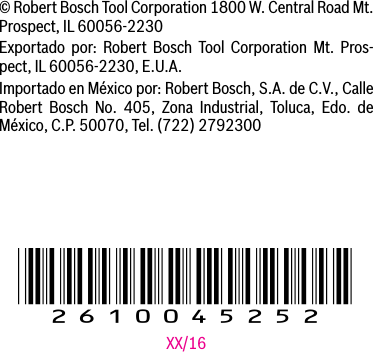 !2610045252!XX/16© Robert Bosch Tool Corporation 1800 W. Central Road Mt. Prospect, IL 60056-2230Exportado por: Robert Bosch Tool Corporation Mt. Pros-pect, IL 60056-2230, E.U.A.ImportadoenMéxicopor:RobertBosch,S.A.deC.V.,CalleRobert Bosch No. 405, Zona Industrial, Toluca, Edo. de México, C.P. 50070, Tel. (722) 2792300