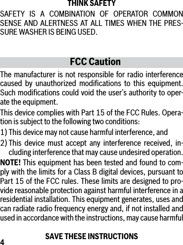 4FCC CautionThe manufacturer is not responsible for radio interference caused by unauthorized modiﬁcations to this equipment. Such modiﬁcations could void the user’s authority to oper-ate the equipment.This device complies with Part 15 of the FCC Rules. Opera-tion is subject to the following two conditions:1) This device may not cause harmful interference, and2) This device must accept any interference received, in-cluding interference that may cause undesired operation.NOTE! This equipment has been tested and found to com-ply with the limits for a Class B digital devices, pursuant to Part 15 of the FCC rules. These limits are designed to pro-vide reasonable protection against harmful interference in a residential installation. This equipment generates, uses and can radiate radio frequency energy and, if not installed and used in accordance with the instructions, may cause harmful THINK SAFETYSAFETY IS A COMBINATION OF OPERATOR COMMON SENSE AND ALERTNESS AT ALL TIMES WHEN THE PRES-SURE WASHER IS BEING USED.SAVE THESE INSTRUCTIONS