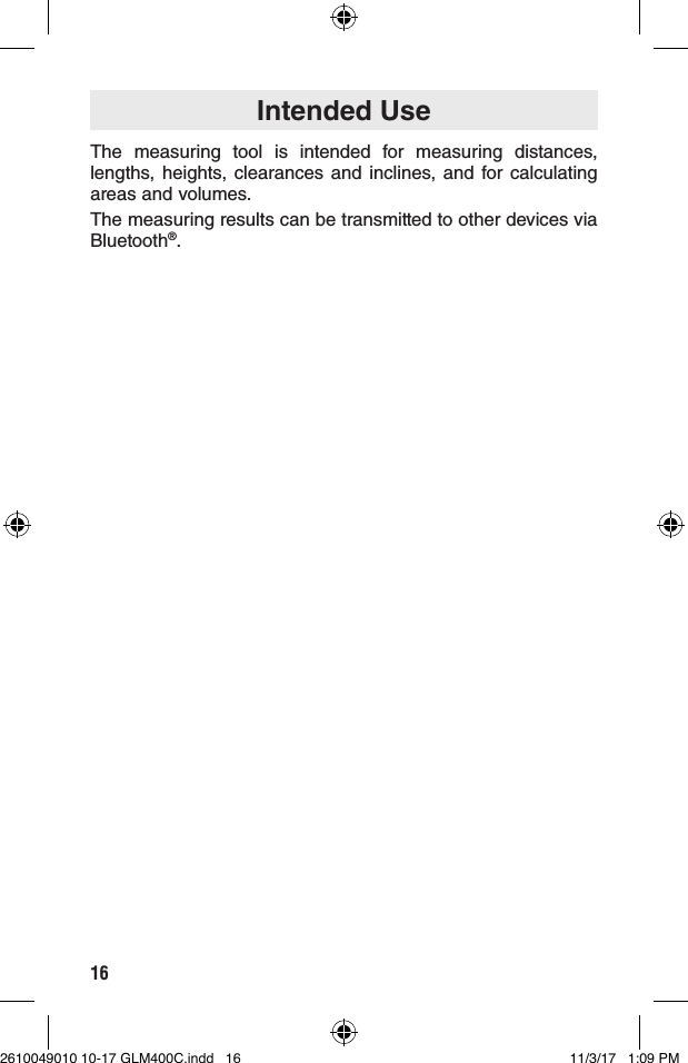 16The measuring tool is intended for measuring distances, lengths, heights, clearances and inclines, and for calculating areas and volumes.The measuring results can be transmitted to other devices via Bluetooth®.Intended Use2610049010 10-17 GLM400C.indd   16 11/3/17   1:09 PM