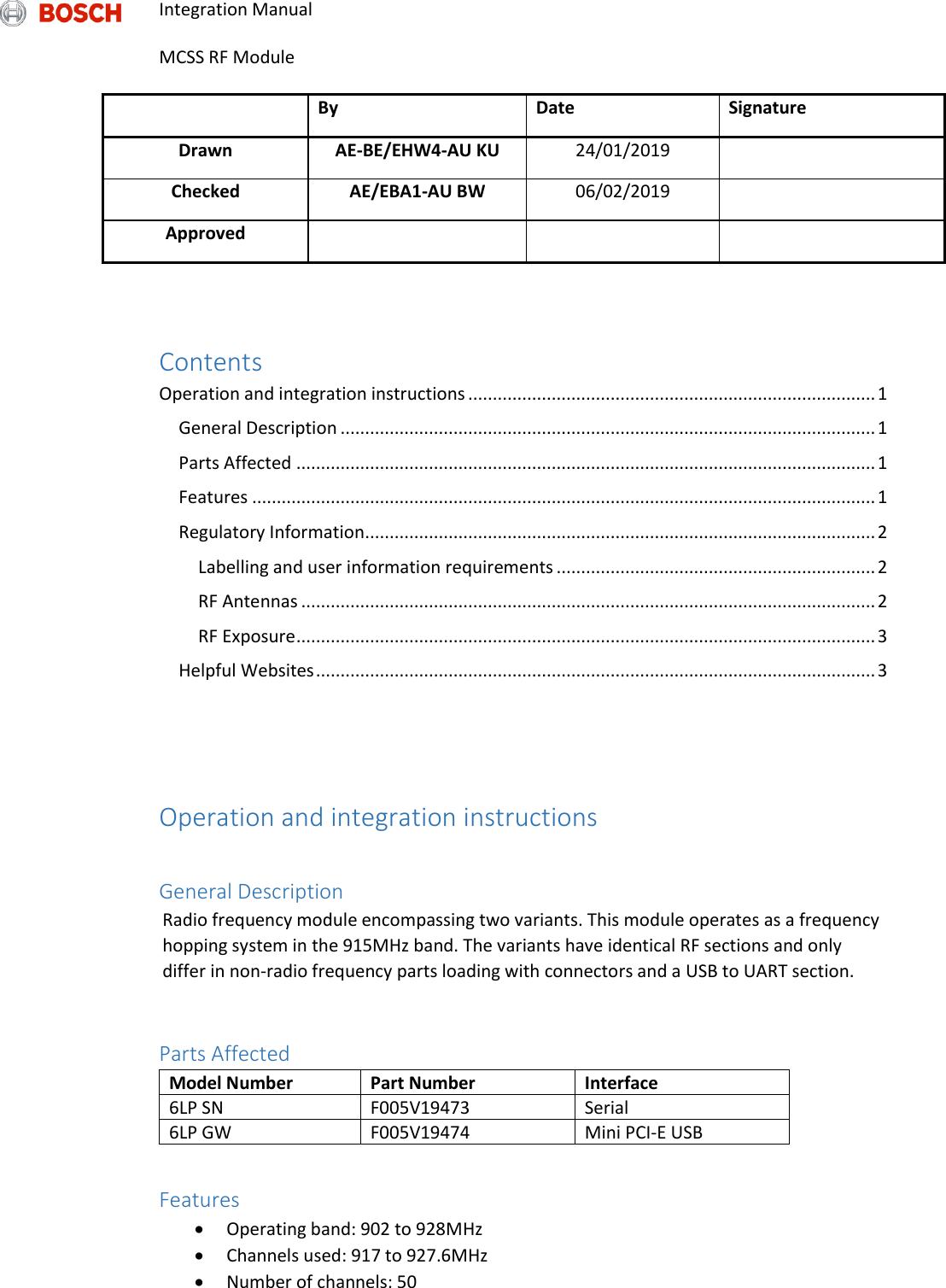 Integration Manual   MCSS RF Module   By Date Signature Drawn AE-BE/EHW4-AU KU 24/01/2019  Checked AE/EBA1-AU BW 06/02/2019  Approved     Contents Operation and integration instructions ................................................................................... 1 General Description ............................................................................................................. 1 Parts Affected ...................................................................................................................... 1 Features ............................................................................................................................... 1 Regulatory Information ........................................................................................................ 2 Labelling and user information requirements ................................................................. 2 RF Antennas ..................................................................................................................... 2 RF Exposure ...................................................................................................................... 3 Helpful Websites .................................................................................................................. 3   Operation and integration instructions  General Description Radio frequency module encompassing two variants. This module operates as a frequency hopping system in the 915MHz band. The variants have identical RF sections and only differ in non-radio frequency parts loading with connectors and a USB to UART section.  Parts Affected Model Number Part Number Interface 6LP SN F005V19473 Serial 6LP GW F005V19474 Mini PCI-E USB  Features  Operating band: 902 to 928MHz  Channels used: 917 to 927.6MHz  Number of channels: 50 