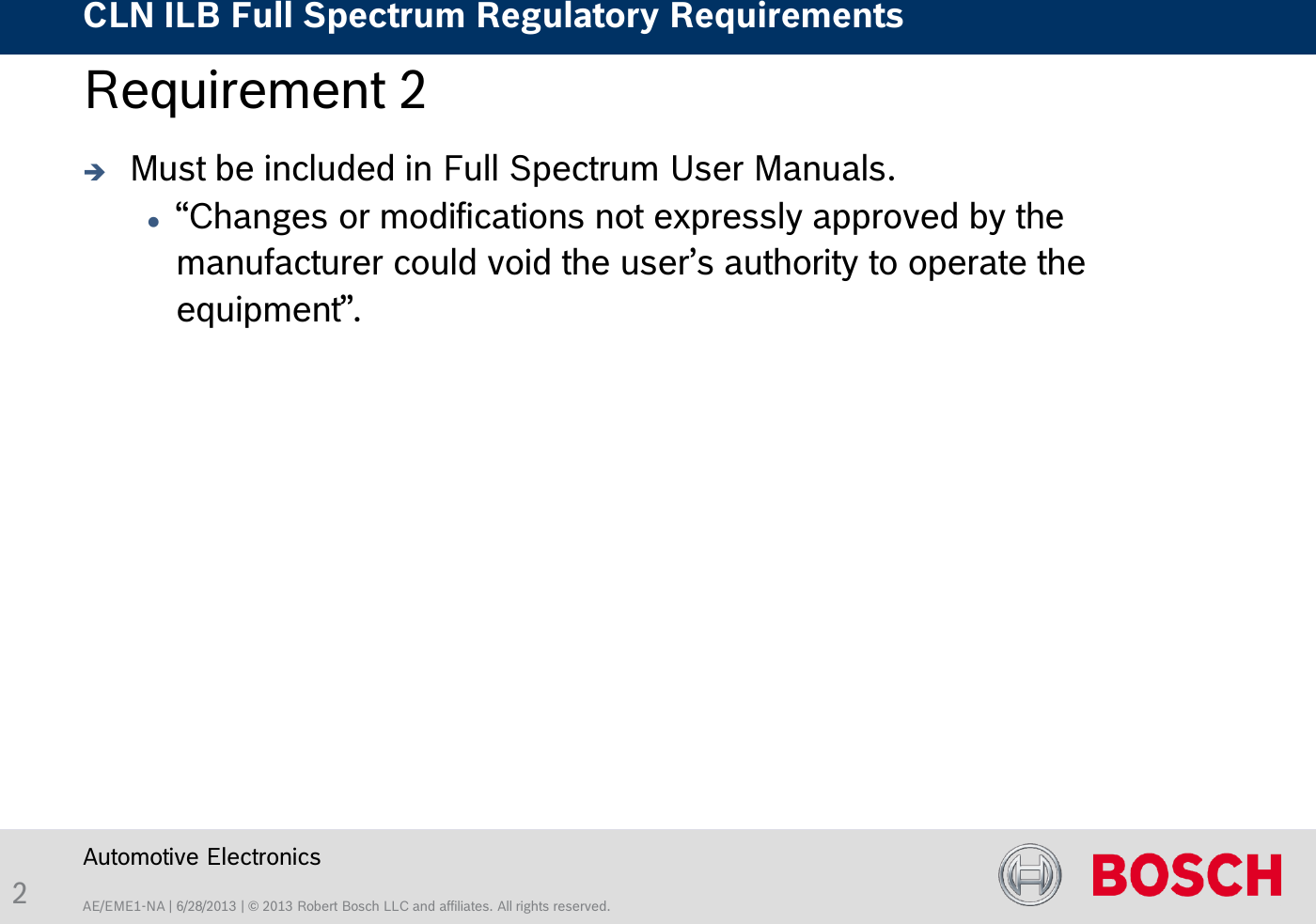 AE/EME1-NA | 6/28/2013 | © 2013 Robert Bosch LLC and affiliates. All rights reserved. CLN ILB Full Spectrum Regulatory Requirements    Automotive Electronics 2 Requirement 2   Must be included in Full Spectrum User Manuals. “Changes or modifications not expressly approved by the manufacturer could void the user’s authority to operate the equipment”. 