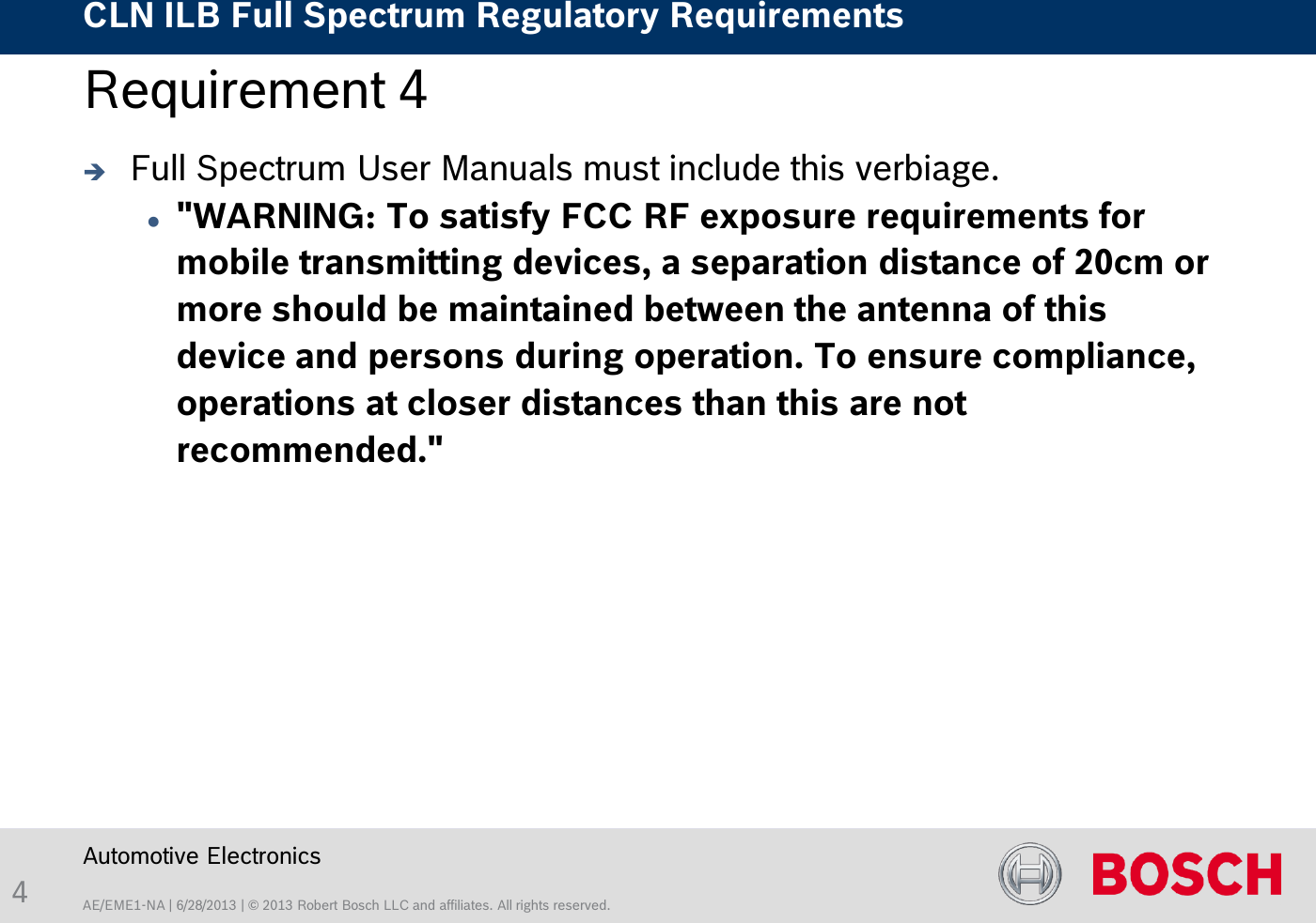 AE/EME1-NA | 6/28/2013 | © 2013 Robert Bosch LLC and affiliates. All rights reserved. CLN ILB Full Spectrum Regulatory Requirements    Automotive Electronics 4 Requirement 4   Full Spectrum User Manuals must include this verbiage. &quot;WARNING: To satisfy FCC RF exposure requirements for mobile transmitting devices, a separation distance of 20cm or more should be maintained between the antenna of this device and persons during operation. To ensure compliance, operations at closer distances than this are not recommended.&quot;  