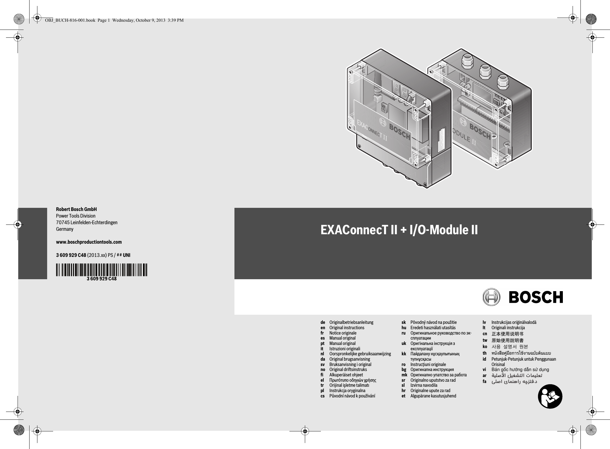 Robert Bosch GmbHPower Tools Division70745 Leinfelden-EchterdingenGermanywww.boschproductiontools.com3 609 929 C48 (2013.xx) PS / ## UNIEXAConnecT II + I/O-Module IIde Originalbetriebsanleitungen Original instructionsfr Notice originalees Manual originalpt Manual originalit Istruzioni originalinl Oorspronkelijke gebruiksaanwijzingda Original brugsanvisningsv Bruksanvisning i originalno Original driftsinstruksfi Alkuperäiset ohjeetel Πρωτότυπο οδηγιών χρήσηςtr Orijinal işletme talimatıpl Instrukcja oryginalnacs Původní návod k používánísk Pôvodný návod na použitiehu Eredeti használati utasításru Оригинальное руководство по эк-сплуатацииuk Оригінальна інструкція з експлуатаціїkk Пайдалану нұсқаулығының түпнұсқасы ro Instrucţiuni originalebg Оригинална инструкцияmk Оригинално упатство за работаsr Originalno uputstvo za radsl Izvirna navodilahr Originalne upute za radet Algupärane kasutusjuhendlv Instrukcijas oriģinālvalodālt Originali instrukcijacn 正本使用说明书tw 原始使用說明書ko 사용 설명서 원본th หนังสือคู่มือการใช้งานฉบับต้นแบบid Petunjuk-Petunjuk untuk Penggunaan Orisinalvi Bản gốc hướng dẫn sử dụngarfaςТЎϩХʉ ЌТϾϦφЍʉ ʌμВТЎϺυΖЎϩʉ ˒μВЖЙʉʓ ИͳϞφЁʑOBJ_BUCH-816-001.book  Page 1  Wednesday, October 9, 2013  3:39 PM