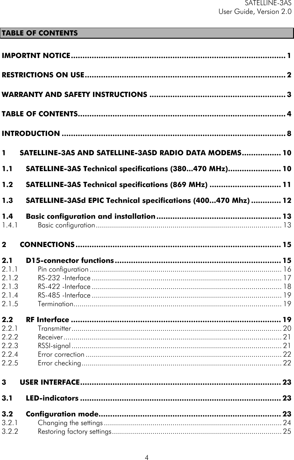 SATELLINE-3ASUser Guide, Version 2.04TABLE OF CONTENTSIMPORTNT NOTICE............................................................................................. 1RESTRICTIONS ON USE....................................................................................... 2WARRANTY AND SAFETY INSTRUCTIONS ........................................................... 3TABLE OF CONTENTS.......................................................................................... 4INTRODUCTION ................................................................................................. 81SATELLINE-3AS AND SATELLINE-3ASD RADIO DATA MODEMS................. 101.1 SATELLINE-3AS Technical specifications (380...470 MHz)....................... 101.2 SATELLINE-3AS Technical specifications (869 MHz) ............................... 111.3 SATELLINE-3ASd EPIC Technical specifications (400...470 Mhz) ............. 121.4 Basic configuration and installation...................................................... 131.4.1 Basic configuration............................................................................................ 132CONNECTIONS......................................................................................... 152.1 D15-connector functions........................................................................ 152.1.1 Pin configuration ............................................................................................... 162.1.2 RS-232 -Interface .............................................................................................. 172.1.3 RS-422 -Interface .............................................................................................. 182.1.4 RS-485 -Interface .............................................................................................. 192.1.5 Termination....................................................................................................... 192.2 RF Interface ........................................................................................... 192.2.1 Transmitter........................................................................................................ 202.2.2 Receiver............................................................................................................ 212.2.3 RSSI-signal........................................................................................................ 212.2.4 Error correction ................................................................................................. 222.2.5 Error checking................................................................................................... 223USER INTERFACE....................................................................................... 233.1 LED-indicators ....................................................................................... 233.2 Configuration mode............................................................................... 233.2.1 Changing the settings........................................................................................ 243.2.2 Restoring factory settings.................................................................................... 25