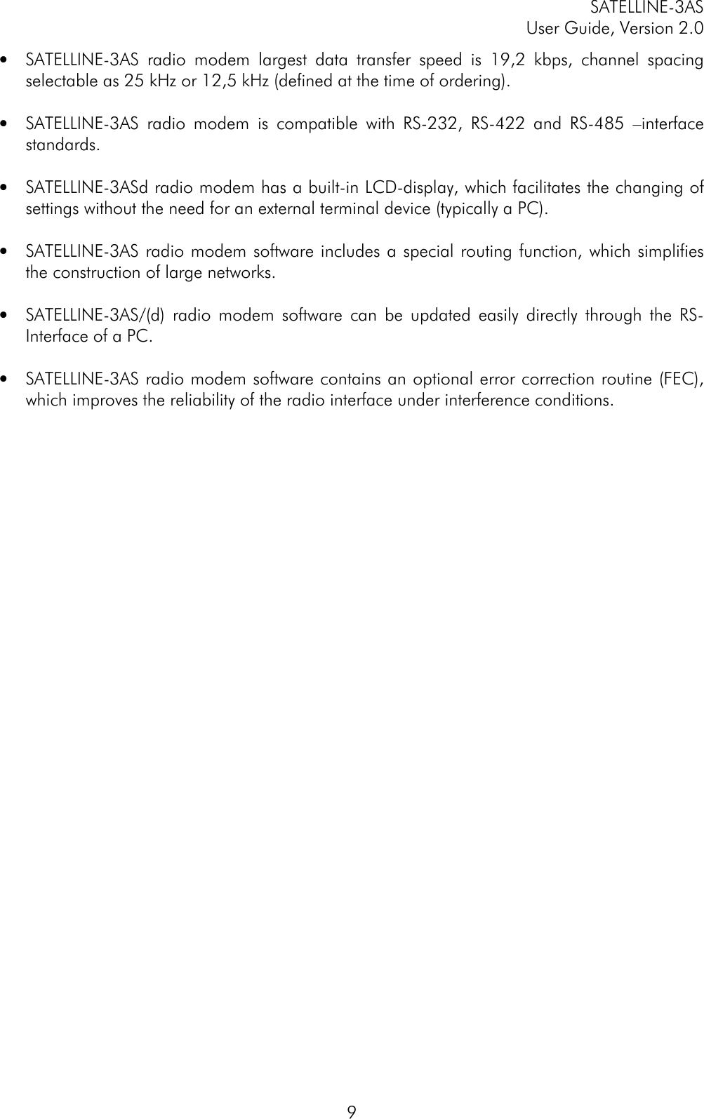 SATELLINE-3ASUser Guide, Version 2.09• SATELLINE-3AS radio modem largest data transfer speed is 19,2 kbps, channel spacingselectable as 25 kHz or 12,5 kHz (defined at the time of ordering).• SATELLINE-3AS radio modem is compatible with RS-232, RS-422 and RS-485 –interfacestandards.• SATELLINE-3ASd radio modem has a built-in LCD-display, which facilitates the changing ofsettings without the need for an external terminal device (typically a PC).• SATELLINE-3AS radio modem software includes a special routing function, which simplifiesthe construction of large networks.• SATELLINE-3AS/(d) radio modem software can be updated easily directly through the RS-Interface of a PC.• SATELLINE-3AS radio modem software contains an optional error correction routine (FEC),which improves the reliability of the radio interface under interference conditions.