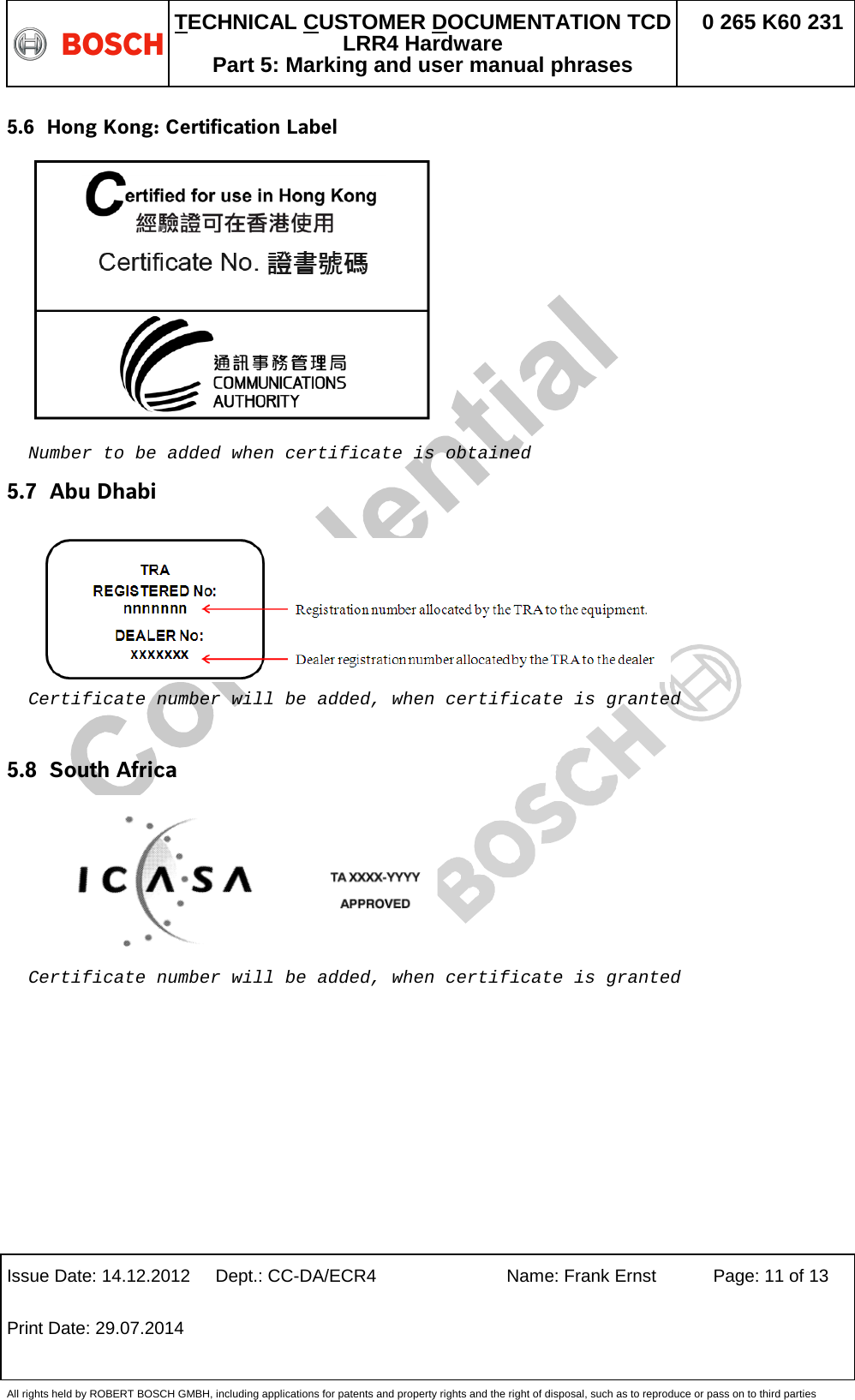   TECHNICAL CUSTOMER DOCUMENTATION TCD LRR4 Hardware Part 5: Marking and user manual phrases 0 265 K60 231  Issue Date: 14.12.2012 Dept.: CC-DA/ECR4 Name: Frank Ernst Page: 11 of 13 Print Date: 29.07.2014   All rights held by ROBERT BOSCH GMBH, including applications for patents and property rights and the right of disposal, such as to reproduce or pass on to third parties 5.6 Hong Kong: Certification Label           Number to be added when certificate is obtained 5.7 Abu Dhabi      Certificate number will be added, when certificate is granted   5.8 South Africa      Certificate number will be added, when certificate is granted   
