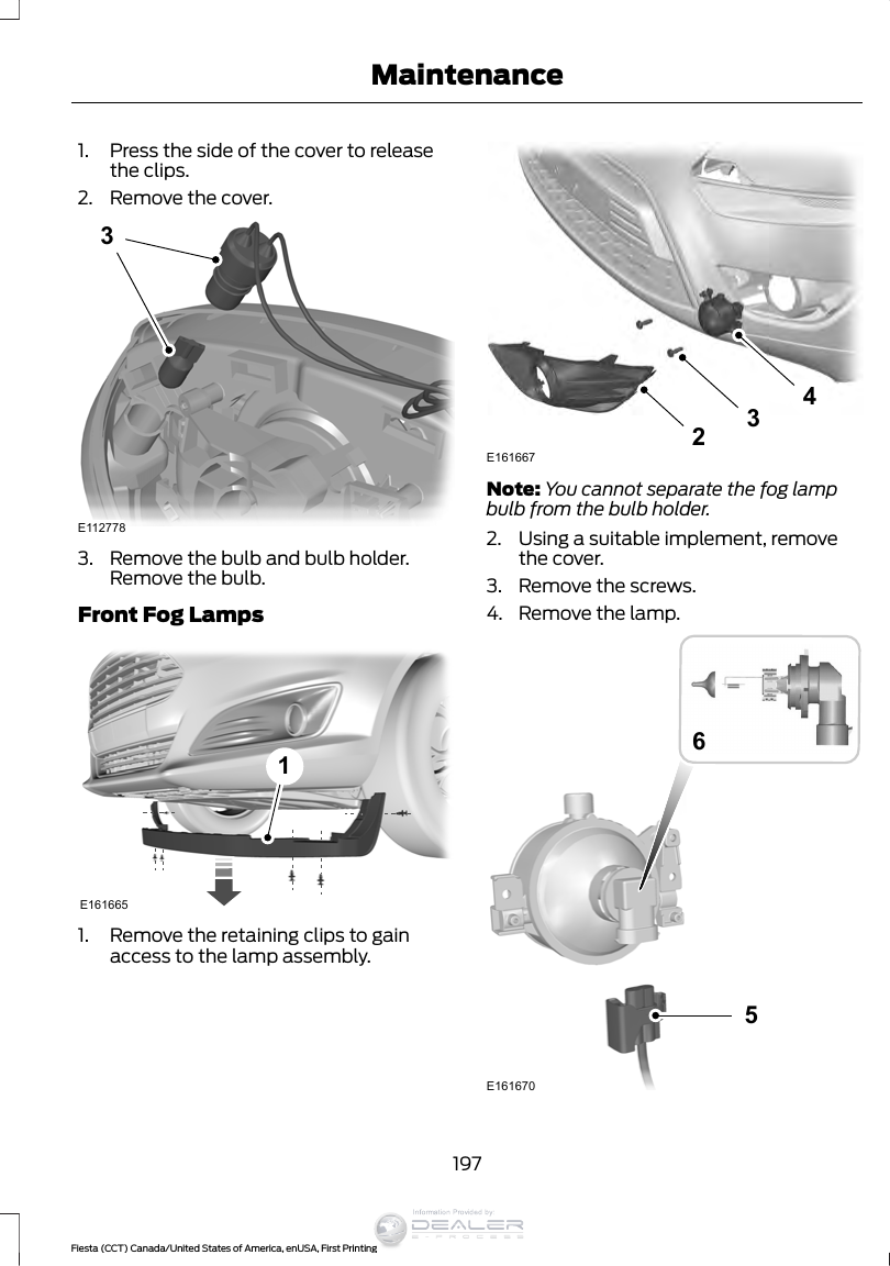 1. Press the side of the cover to releasethe clips.2. Remove the cover.3E1127783. Remove the bulb and bulb holder.Remove the bulb.Front Fog LampsE16166511. Remove the retaining clips to gainaccess to the lamp assembly.234E161667Note: You cannot separate the fog lampbulb from the bulb holder.2. Using a suitable implement, removethe cover.3. Remove the screws.4. Remove the lamp.5E1616706197Fiesta (CCT) Canada/United States of America, enUSA, First PrintingMaintenanceInformation Provided by: