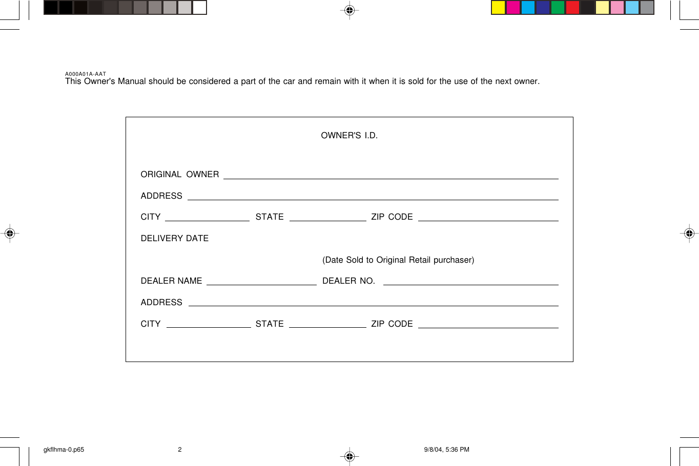 A000A01A-AATThis Owner&apos;s Manual should be considered a part of the car and remain with it when it is sold for the use of the next owner.OWNER&apos;S I.D.ORIGINAL OWNERADDRESSCITY STATE ZIP CODEDELIVERY DATE(Date Sold to Original Retail purchaser)DEALER NAME DEALER NO.ADDRESSCITY STATE ZIP CODEgkflhma-0.p65 9/8/04, 5:36 PM2