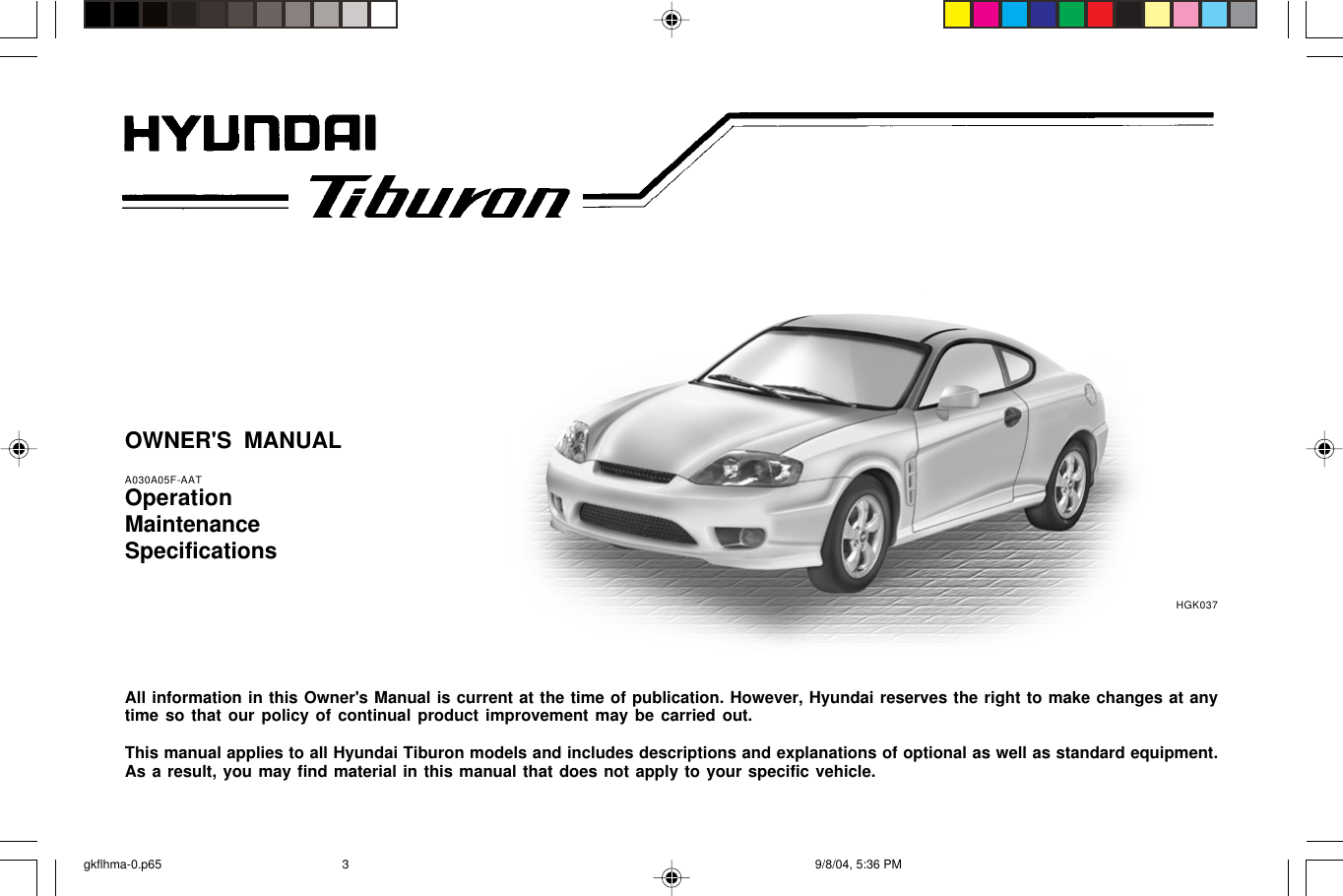 OWNER&apos;S MANUALA030A05F-AATOperationMaintenanceSpecificationsAll information in this Owner&apos;s Manual is current at the time of publication. However, Hyundai reserves the right to make changes at anytime so that our policy of continual product improvement may be carried out.This manual applies to all Hyundai Tiburon models and includes descriptions and explanations of optional as well as standard equipment.As a result, you may find material in this manual that does not apply to your specific vehicle.HGK037gkflhma-0.p65 9/8/04, 5:36 PM3