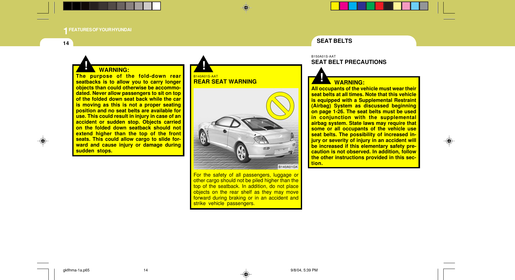 1FEATURES OF YOUR HYUNDAI14!SEAT BELTSB150A01S-AATSEAT BELT PRECAUTIONSWARNING:All occupants of the vehicle must wear theirseat belts at all times. Note that this vehicleis equipped with a Supplemental Restraint(Airbag) System as discussed beginningon page 1-26. The seat belts must be usedin conjunction with the supplementalairbag system. State laws may require thatsome or all occupants of the vehicle useseat belts. The possibility of increased in-jury or severity of injury in an accident willbe increased if this elementary safety pre-caution is not observed. In addition, followthe other instructions provided in this sec-tion.!B140A01S-AATREAR SEAT WARNINGFor the safety of all passengers, luggage orother cargo should not be piled higher than thetop of the seatback. In addition, do not placeobjects on the rear shelf as they may moveforward during braking or in an accident andstrike vehicle passengers.B140A01GK!WARNING:The purpose of the fold-down rearseatbacks is to allow you to carry longerobjects than could otherwise be accommo-dated. Never allow passengers to sit on topof the folded down seat back while the caris moving as this is not a proper seatingposition and no seat belts are available foruse. This could result in injury in case of anaccident or sudden stop. Objects carriedon the folded down seatback should notextend higher than the top of the frontseats. This could allow cargo to slide for-ward and cause injury or damage duringsudden stops.gkflhma-1a.p65 9/8/04, 5:39 PM14