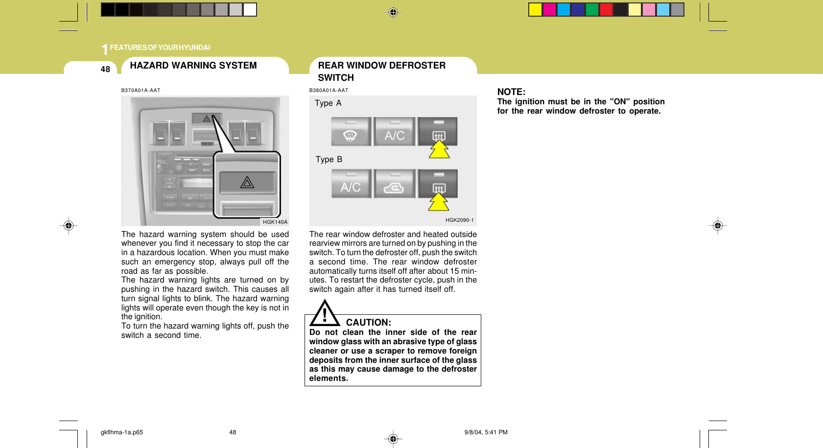 1FEATURES OF YOUR HYUNDAI48 REAR WINDOW DEFROSTERSWITCHHGK2090-1B380A01A-AATThe rear window defroster and heated outsiderearview mirrors are turned on by pushing in theswitch. To turn the defroster off, push the switcha second time. The rear window defrosterautomatically turns itself off after about 15 min-utes. To restart the defroster cycle, push in theswitch again after it has turned itself off.NOTE:The ignition must be in the &quot;ON&quot; positionfor the rear window defroster to operate.CAUTION:Do not clean the inner side of the rearwindow glass with an abrasive type of glasscleaner or use a scraper to remove foreigndeposits from the inner surface of the glassas this may cause damage to the defrosterelements.!Type AType BHAZARD WARNING SYSTEMB370A01A-AATThe hazard warning system should be usedwhenever you find it necessary to stop the carin a hazardous location. When you must makesuch an emergency stop, always pull off theroad as far as possible.The hazard warning lights are turned on bypushing in the hazard switch. This causes allturn signal lights to blink. The hazard warninglights will operate even though the key is not inthe ignition.To turn the hazard warning lights off, push theswitch a second time.HGK140Agkflhma-1a.p65 9/8/04, 5:41 PM48