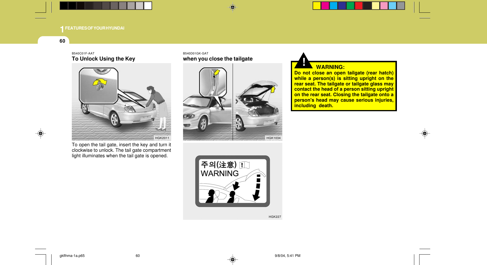 1FEATURES OF YOUR HYUNDAI60!WARNING:Do not close an open tailgate (rear hatch)while a person(s) is sitting upright on therear seat. The tailgate or tailgate glass maycontact the head of a person sitting uprighton the rear seat. Closing the tailgate onto aperson&apos;s head may cause serious injuries,including death.B540D01GK-GATwhen you close the tailgateHGK1034HGK227B540C01F-AATTo Unlock Using the KeyTo open the tail gate, insert the key and turn itclockwise to unlock. The tail gate compartmentlight illuminates when the tail gate is opened.HGK2011gkflhma-1a.p65 9/8/04, 5:41 PM60