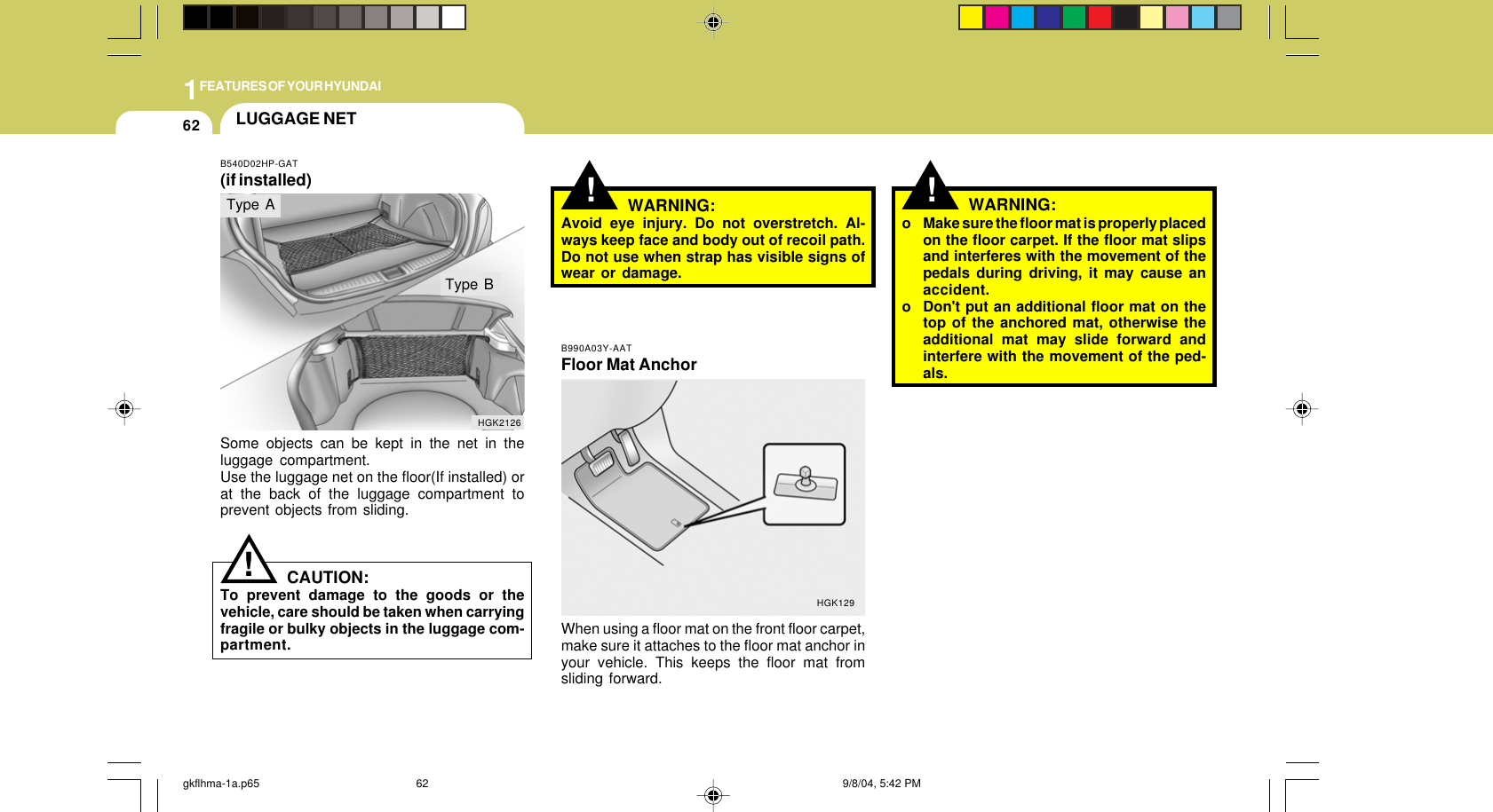 1FEATURES OF YOUR HYUNDAI62!WARNING:o Make sure the floor mat is properly placedon the floor carpet. If the floor mat slipsand interferes with the movement of thepedals during driving, it may cause anaccident.o Don&apos;t put an additional floor mat on thetop of the anchored mat, otherwise theadditional mat may slide forward andinterfere with the movement of the ped-als.B990A03Y-AATFloor Mat AnchorWhen using a floor mat on the front floor carpet,make sure it attaches to the floor mat anchor inyour vehicle. This keeps the floor mat fromsliding forward.HGK129!LUGGAGE NETB540D02HP-GAT(if installed)Some objects can be kept in the net in theluggage compartment.Use the luggage net on the floor(If installed) orat the back of the luggage compartment toprevent objects from sliding.WARNING:Avoid eye injury. Do not overstretch. Al-ways keep face and body out of recoil path.Do not use when strap has visible signs ofwear or damage.HGK2126Type BCAUTION:To prevent damage to the goods or thevehicle, care should be taken when carryingfragile or bulky objects in the luggage com-partment.!Type Agkflhma-1a.p65 9/8/04, 5:42 PM62