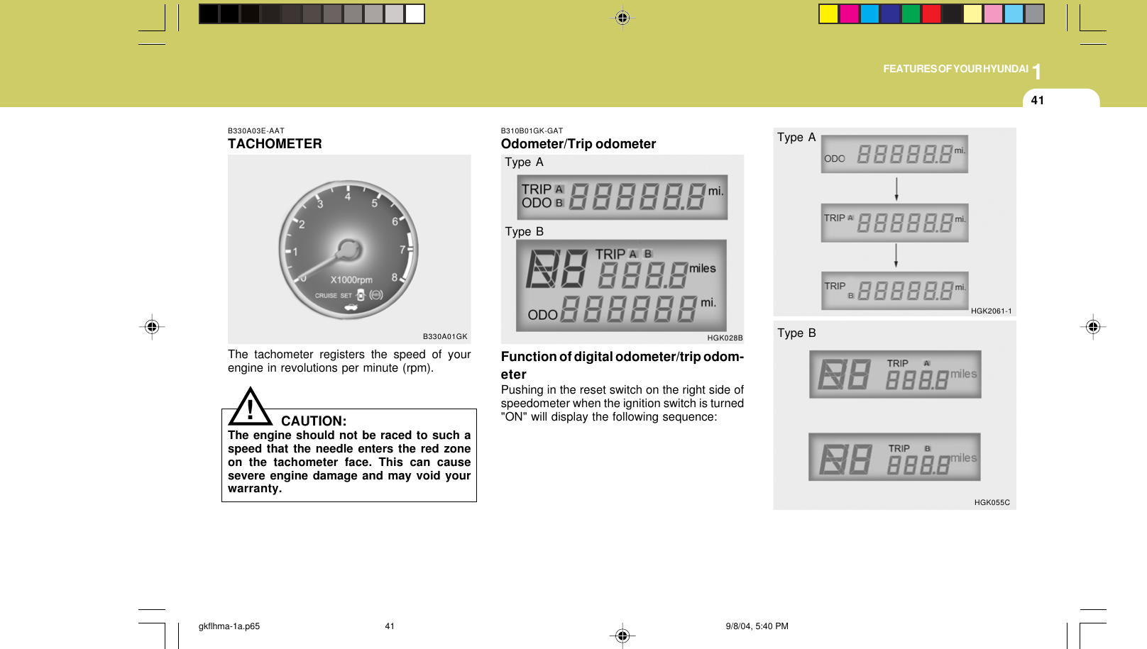 1FEATURES OF YOUR HYUNDAI41!B330A03E-AATTACHOMETERThe tachometer registers the speed of yourengine in revolutions per minute (rpm).B330A01GKCAUTION:The engine should not be raced to such aspeed that the needle enters the red zoneon the tachometer face. This can causesevere engine damage and may void yourwarranty.B310B01GK-GATOdometer/Trip odometerFunction of digital odometer/trip odom-eterPushing in the reset switch on the right side ofspeedometer when the ignition switch is turned&quot;ON&quot; will display the following sequence:HGK028BType AType BHGK2061-1HGK055CType AType Bgkflhma-1a.p65 9/8/04, 5:40 PM41