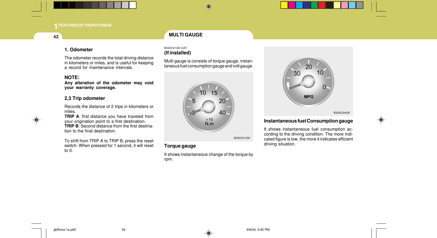 1FEATURES OF YOUR HYUNDAI42 MULTI GAUGEB330C01GK-GAT(If installed)Multi gauge is consists of torque gauge, instan-taneous fuel consumption gauge and volt gauge.B330C01GKTorque gaugeIt shows instantaneous change of the torque byrpm.Instantaneous fuel Consumption gaugeIt shows instantaneous fuel consumption ac-cording to the driving condition. The more indi-cated figure is low, the more it indicates efficientdriving situation.B330C04GK1. OdometerThe odometer records the total driving distancein kilometers or miles, and is useful for keepinga record for maintenance intervals.NOTE:Any alteration of the odometer may voidyour warranty coverage.2,3 Trip odometerRecords the distance of 2 trips in kilometers ormiles.TRIP A: first distance you have traveled fromyour origination point to a first destination.TRIP B: Second distance from the first destina-tion to the final destination.To shift from TRIP A to TRIP B, press the resetswitch. When pressed for 1 second, it will resetto 0.gkflhma-1a.p65 9/8/04, 5:40 PM42