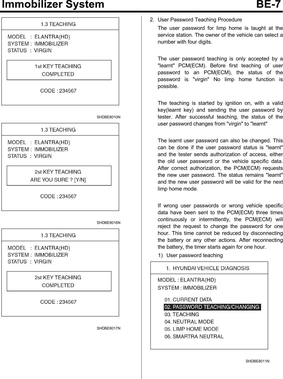 SHDBE8010NSHDBE8016NSHDBE8017N2. User Password Teaching ProcedureThe user password for limp home is taught at theservice station. The owner of the vehicle can select anumber with four digits.The user password teaching is only accepted by a&quot;learnt&quot; PCM(ECM). Before first teaching of userpasswordtoanPCM(ECM),thestatusofthepasswordis&quot;virgin&quot;Nolimphomefunctionispossible.The teaching is started by ignition on, with a validkey(learnt key) and sending the user password bytester. After successful teaching, the status of theuser password changes from &quot;virgin&quot; to &quot;learnt&quot;The learnt user password can also be changed. Thiscan be done if the user password status is &quot;learnt&quot;and the tester sends authorization of access, eitherthe old user password or the vehicle specific data.After correct authorization, the PCM(ECM) requeststhe new user password. The status remains &quot;learnt&quot;and the new user password will be valid for the nextlimp home mode.If wrong user passwords or wrong vehicle specificdata have been sent to the PCM(ECM) three timescontinuously or intermittently, the PCM(ECM) willreject the request to change the password for onehour. This time cannot be reduced by disconnectingthe battery or any other actions. After reconnectingthe battery, the timer starts again for one hour.1) User password teachingSHDBE8011N