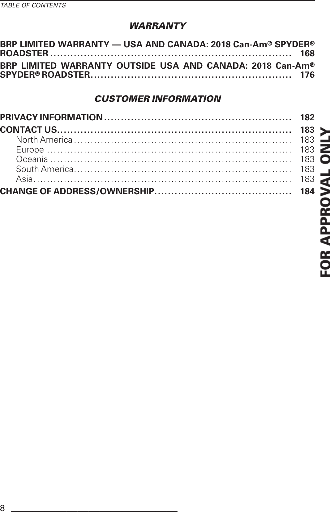 TABLE OF CONTENTSWARRANTYBRP LIMITED WARRANTY — USA AND CANADA: 2018 Can-Am®SPYDER®ROADSTER ........................................................................ 168BRP LIMITED WARRANTY OUTSIDE USA AND CANADA: 2018 Can-Am®SPYDER®ROADSTER............................................................ 176CUSTOMER INFORMATIONPRIVACY INFORMATION ........................................................ 182CONTACTUS...................................................................... 183NorthAmerica................................................................. 183Europe ......................................................................... 183Oceania ........................................................................ 183SouthAmerica................................................................. 183Asia............................................................................. 183CHANGE OF ADDRESS/OWNERSHIP......................................... 1848_______________