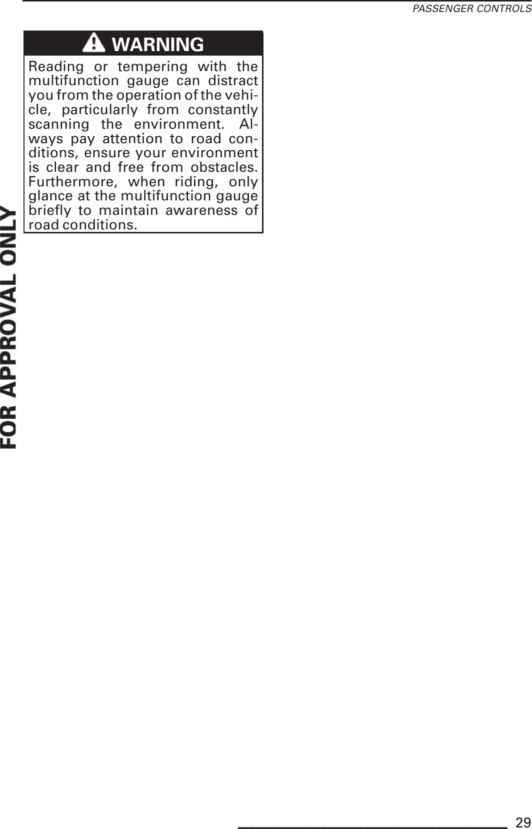 PASSENGER CONTROLSWARNINGReading or tempering with themultifunction gauge can distractyou from the operation of the vehi-cle, particularly from constantlyscanning the environment. Al-ways pay attention to road con-ditions, ensure your environmentis clear and free from obstacles.Furthermore, when riding, onlyglance at the multifunction gaugebriefly to maintain awareness ofroad conditions._______________ 29