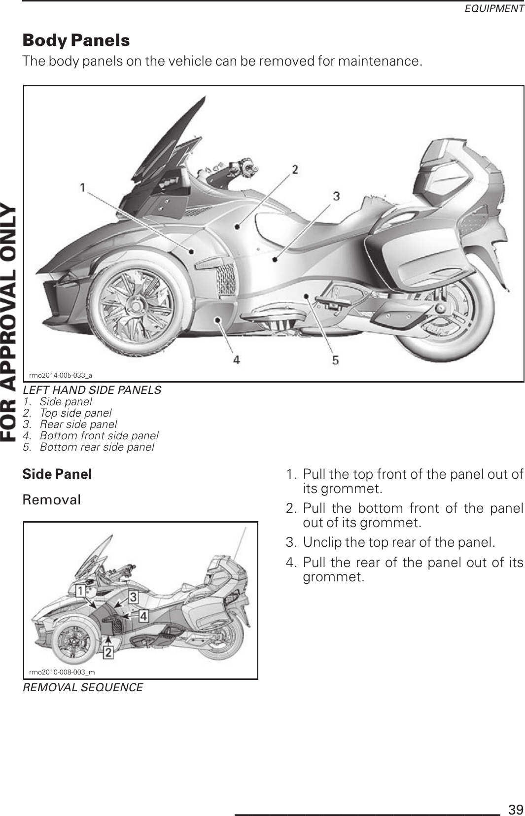 EQUIPMENTBody PanelsThe body panels on the vehicle can be removed for maintenance.rmo2014-005-033_aLEFT HAND SIDE PANELS1. Side panel2. Top side panel3. Rear side panel4. Bottom front side panel5. Bottom rear side panelSide PanelRemovalrmo2010-008-003_mREMOVAL SEQUENCE1. Pull the top front of the panel out ofits grommet.2. Pull the bottom front of the panelout of its grommet.3. Unclip the top rear of the panel.4. Pull the rear of the panel out of itsgrommet._______________ 39