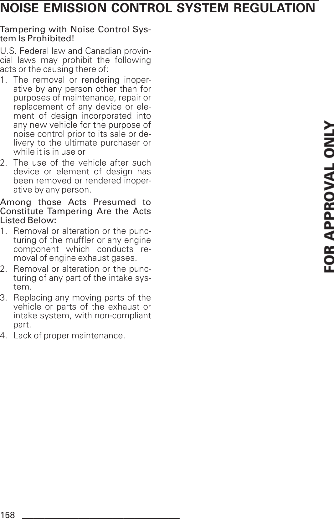 NOISE EMISSION CONTROL SYSTEM REGULATIONTampering with Noise Control Sys-tem Is Prohibited!U.S. Federal law and Canadian provin-cial laws may prohibit the followingacts or the causing there of:1. The removal or rendering inoper-ative by any person other than forpurposes of maintenance, repair orreplacement of any device or ele-ment of design incorporated intoany new vehicle for the purpose ofnoise control prior to its sale or de-livery to the ultimate purchaser orwhile it is in use or2. The use of the vehicle after suchdevice or element of design hasbeen removed or rendered inoper-ative by any person.Among those Acts Presumed toConstitute Tampering Are the ActsListed Below:1. Removal or alteration or the punc-turing of the muffler or any enginecomponent which conducts re-moval of engine exhaust gases.2. Removal or alteration or the punc-turing of any part of the intake sys-tem.3. Replacing any moving parts of thevehicle or parts of the exhaust orintake system, with non-compliantpart.4. Lack of proper maintenance.158 ______________