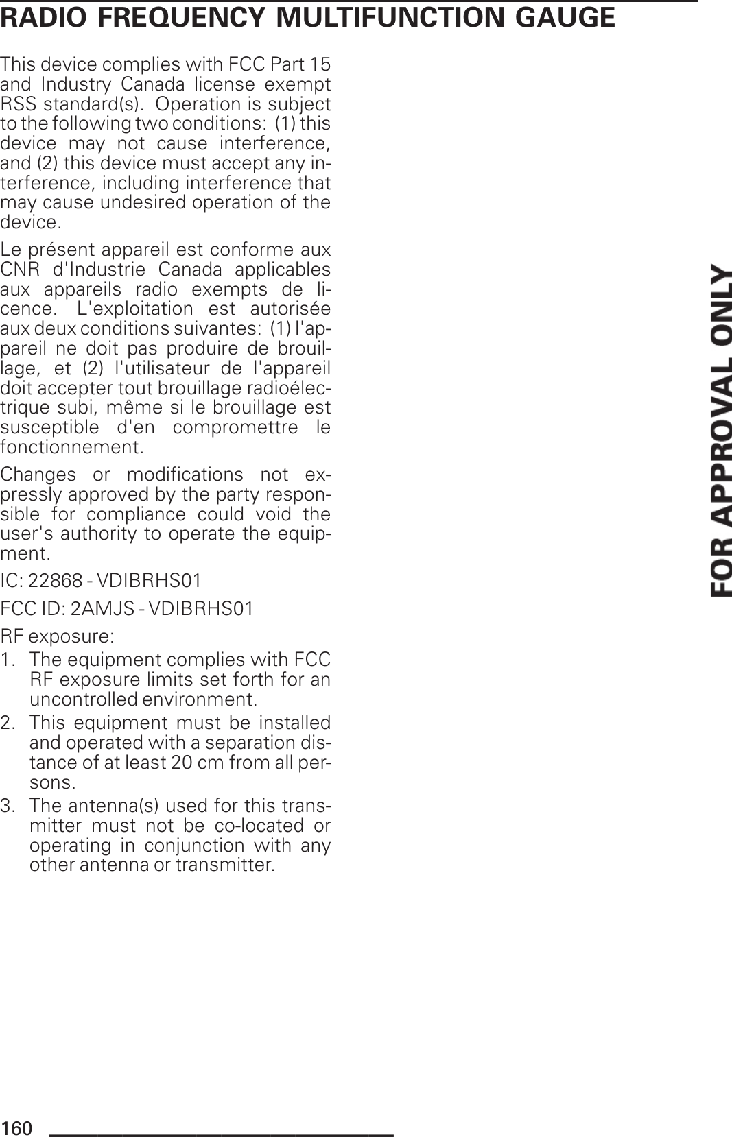 RADIO FREQUENCY MULTIFUNCTION GAUGEThis device complies with FCC Part 15and Industry Canada license exemptRSS standard(s). Operation is subjectto the following two conditions: (1) thisdevice may not cause interference,and (2) this device must accept any in-terference, including interference thatmay cause undesired operation of thedevice.Le présent appareil est conforme auxCNR d&apos;Industrie Canada applicablesaux appareils radio exempts de li-cence. L&apos;exploitation est autoriséeaux deux conditions suivantes: (1) l&apos;ap-pareil ne doit pas produire de brouil-lage, et (2) l&apos;utilisateur de l&apos;appareildoit accepter tout brouillage radioélec-trique subi, même si le brouillage estsusceptible d&apos;en compromettre lefonctionnement.Changes or modifications not ex-pressly approved by the party respon-sible for compliance could void theuser&apos;s authority to operate the equip-ment.IC: 22868 - VDIBRHS01FCC ID: 2AMJS - VDIBRHS01RF exposure:1. The equipment complies with FCCRF exposure limits set forth for anuncontrolled environment.2. This equipment must be installedand operated with a separation dis-tance of at least 20 cm from all per-sons.3. The antenna(s) used for this trans-mitter must not be co-located oroperating in conjunction with anyother antenna or transmitter.160 ______________