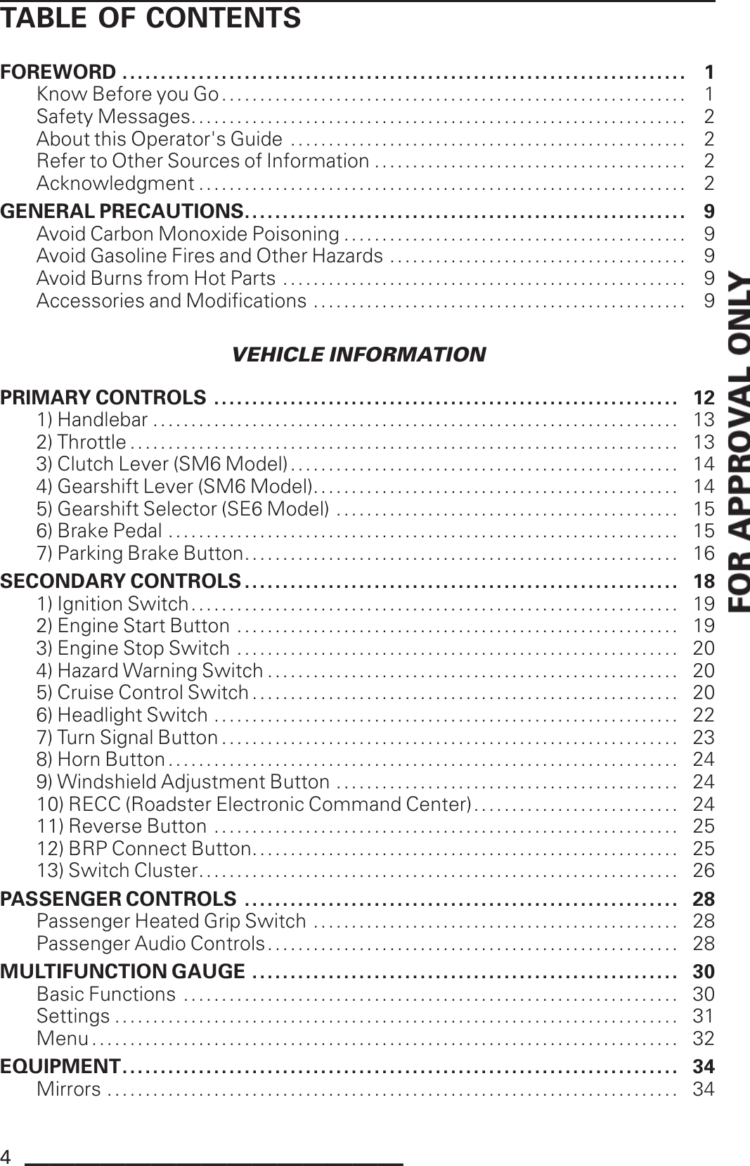 TABLE OF CONTENTSFOREWORD .......................................................................... 1Know Before you Go ............................................................. 1SafetyMessages................................................................. 2About this Operator&apos;s Guide .................................................... 2Refer to Other Sources of Information ......................................... 2Acknowledgment................................................................ 2GENERAL PRECAUTIONS.......................................................... 9Avoid Carbon Monoxide Poisoning .. . . . . . . . . . . . . . . . . . . . . . . . . . . . . . . . . . . . . . . . . . . . 9Avoid Gasoline Fires and Other Hazards . . . . . . . . . . . . . . . . . . . . . . . . . . . . . . . . . . . . . . . 9Avoid Burns from Hot Parts ..................................................... 9Accessories and Modifications ................................................. 9VEHICLE INFORMATIONPRIMARY CONTROLS . . . . . . . . . . . . . . . . . . . . . . . . . . . . . . . . . . . . . . . . . . . . . . . . . . . . . . . . . . . . . 121)Handlebar ..................................................................... 132) Throttle ........................................................................ 133) Clutch Lever (SM6 Model)................................................... 144) Gearshift Lever (SM6 Model)................................................ 145) Gearshift Selector (SE6 Model) ............................................. 156) Brake Pedal ................................................................... 157)ParkingBrake Button......................................................... 16SECONDARY CONTROLS ......................................................... 181)IgnitionSwitch................................................................ 192)EngineStart Button .......................................................... 193)EngineStop Switch .......................................................... 204) Hazard Warning Switch .. . . . . . . . . . . . . . . . . . . . . . . . . . . . . . . . . . . . . . . . . . . . . . . . . . . . . 205) Cruise Control Switch ........................................................ 206) Headlight Switch ............................................................. 227) Turn Signal Button ............................................................ 238)HornButton................................................................... 249) Windshield Adjustment Button .. . . . . . . . . . . . . . . . . . . . . . . . . . . . . . . . . . . . . . . . . . . . 2410) RECC (Roadster Electronic Command Center)........................... 2411)Reverse Button ............................................................. 2512)BRPConnectButton........................................................ 2513) Switch Cluster............................................................... 26PASSENGER CONTROLS ......................................................... 28Passenger Heated Grip Switch ................................................ 28Passenger Audio Controls...................................................... 28MULTIFUNCTION GAUGE ........................................................ 30BasicFunctions ................................................................. 30Settings.......................................................................... 31Menu............................................................................. 32EQUIPMENT......................................................................... 34Mirrors ........................................................................... 344_______________