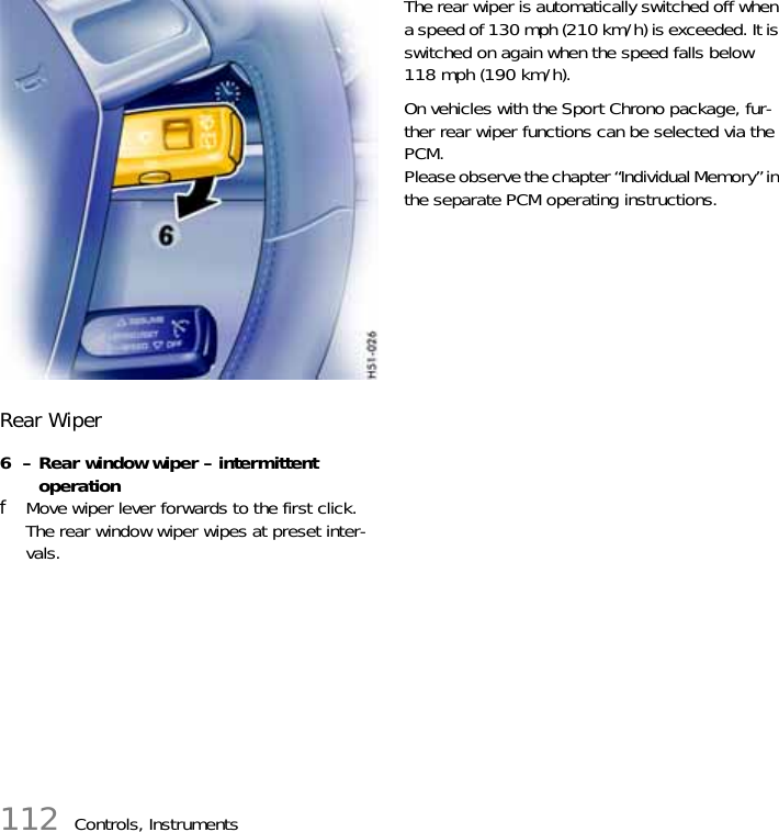 112 Controls, InstrumentsRear Wiper6  – Rear window wiper – intermittent operationfMove wiper lever forwards to the first click.The rear window wiper wipes at preset inter-vals.The rear wiper is automatically switched off when a speed of 130 mph (210 km/h) is exceeded. It is switched on again when the speed falls below 118 mph (190 km/h).On vehicles with the Sport Chrono package, fur-ther rear wiper functions can be selected via the PCM. Please observe the chapter “Individual Memory” in the separate PCM operating instructions.