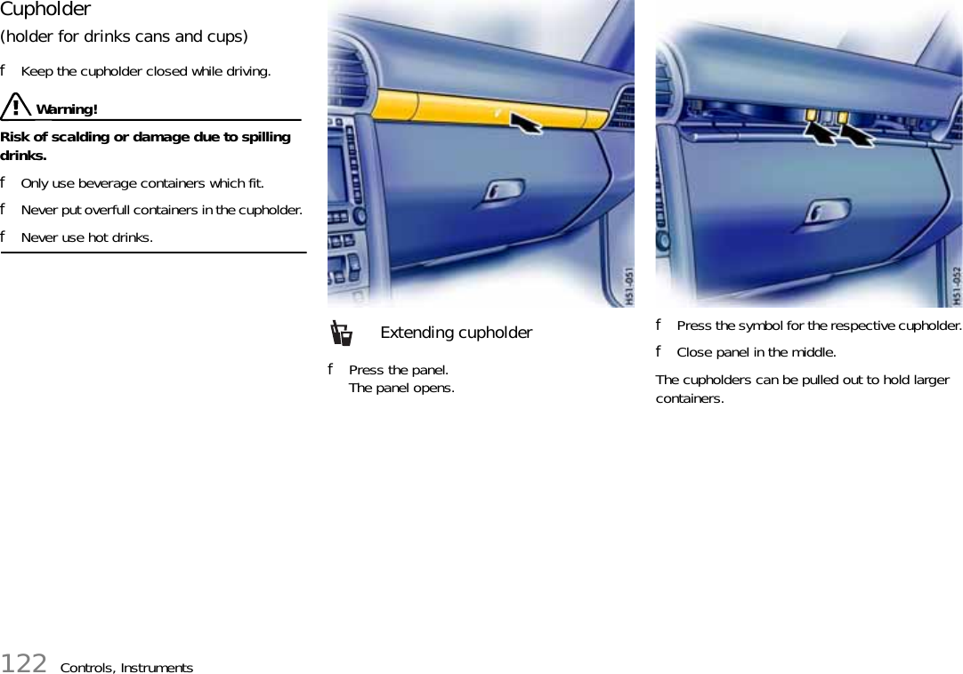 122 Controls, InstrumentsCupholder(holder for drinks cans and cups)fKeep the cupholder closed while driving.  Warning!Risk of scalding or damage due to spilling drinks. fOnly use beverage containers which fit. fNever put overfull containers in the cupholder. fNever use hot drinks. fPress the panel. The panel opens.fPress the symbol for the respective cupholder.fClose panel in the middle.The cupholders can be pulled out to hold larger containers.Extending cupholder 