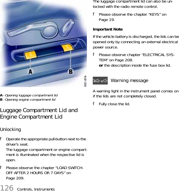 126 Controls, InstrumentsA - Opening luggage compartment lidB - Opening engine compartment lid Luggage Compartment Lid and Engine Compartment LidUnlocking fOperate the appropriate pull-button next to the driver’s seat.The luggage compartment or engine compart-ment is illuminated when the respective lid is open.fPlease observe the chapter “LOAD SWITCH-OFF AFTER 2 HOURS OR 7 DAYS” on Page 209.The luggage compartment lid can also be un-locked with the radio remote control.fPlease observe the chapter “KEYS” on Page 19.Important Note If the vehicle battery is discharged, the lids can be opened only by connecting an external electrical power source.fPlease observe chapter “ELECTRICAL SYS-TEM” on Page 208.or the description inside the fuse box lid.A warning light in the instrument panel comes on if the lids are not completely closed.fFully close the lid. Warning message