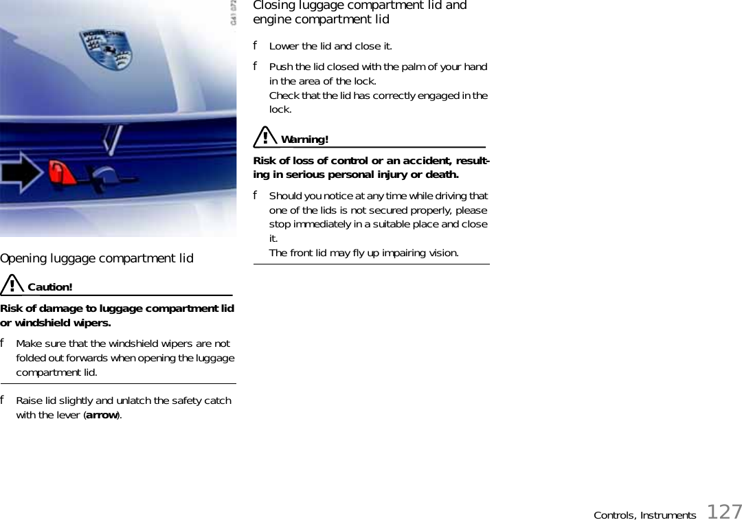 Controls, Instruments 127Opening luggage compartment lid  Caution!Risk of damage to luggage compartment lid or windshield wipers. fMake sure that the windshield wipers are not folded out forwards when opening the luggage compartment lid. fRaise lid slightly and unlatch the safety catch with the lever (arrow). Closing luggage compartment lid and engine compartment lid fLower the lid and close it. fPush the lid closed with the palm of your hand in the area of the lock.Check that the lid has correctly engaged in the lock.  Warning!Risk of loss of control or an accident, result-ing in serious personal injury or death. fShould you notice at any time while driving that one of the lids is not secured properly, please stop immediately in a suitable place and close it. The front lid may fly up impairing vision. 