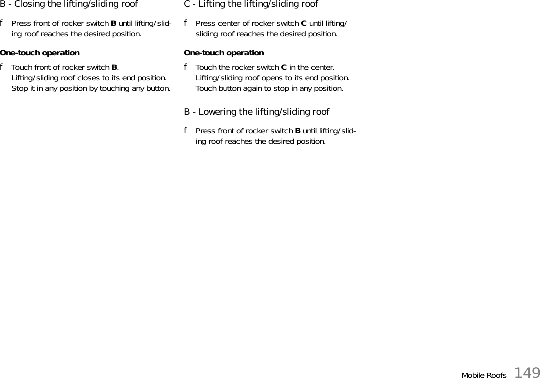Mobile Roofs 149B - Closing the lifting/sliding rooffPress front of rocker switch B until lifting/slid-ing roof reaches the desired position.One-touch operationfTouch front of rocker switch B.Lifting/sliding roof closes to its end position.Stop it in any position by touching any button.C - Lifting the lifting/sliding rooffPress center of rocker switch C until lifting/sliding roof reaches the desired position.One-touch operationfTouch the rocker switch C in the center.Lifting/sliding roof opens to its end position. Touch button again to stop in any position.B - Lowering the lifting/sliding rooffPress front of rocker switch B until lifting/slid-ing roof reaches the desired position.