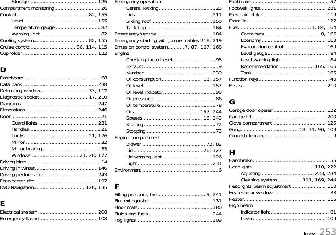 Index 253Storage..............................................125Compartment monitoring...............................26Coolant................................................82, 155Level..................................................155Temperature gauge ..............................82Warning light ........................................82Cooling system.....................................82, 155Cruise control.............................. 86, 114, 115Cupholder ..................................................122DDashboard ...................................................68Data bank ..................................................238Defrosting windows...............................33, 117Diagnostic socket.................................17, 210Diagrams...................................................247Dimensions ................................................246Door............................................................21Guard lights........................................231Handles................................................21Locks...........................................21, 176Mirror ..................................................32Mirror heating.......................................33Windows ............................... 21, 28, 177Driving hints .................................................14Driving in winter..........................................146Driving performance ...................................243Drop-center rim ..........................................197DVD Navigation...................................128, 135EElectrical system ........................................208Emergency flasher......................................108Emergency operationCentral locking......................................23Lids ...................................................211Sliding roof.........................................150Tank flap............................................164Emergency service......................................184Emergency starting with jumper cables 218, 219Emission control system...........7, 87, 167, 168EngineChecking the oil level.............................98Exhaust..................................................9Number..............................................239Oil consumption........................... 16, 157Oil level..............................................157Oil level indicator...................................98Oil pressure..........................................86Oil temperature.....................................78Oils........................................... 157, 244Speeds ....................................... 16, 243Starting................................................72Stopping ..............................................73Engine compartmentBlower .......................................... 73, 82Lid............................................ 126, 127Lid warning light..................................126Light ..................................................231Environment ...................................................6FFilling pressure, tire................................ 5, 241Fire extinguisher .........................................131Floor mats..................................................180Fluids and fuels...........................................244Fog lights...................................................109Footbrake.................................................... 57Footwell lights............................................ 231Fresh air intake.......................................... 119Front lid..................................................... 127Fuel.................................................4, 84, 164Containers..................................... 8, 166Economy........................................... 163Evaporation control ............................ 169Level gauge......................................... 84Level warning light................................ 84Recommendation ....................... 165, 166Tank.................................................. 165Function keys............................................... 40Fuses........................................................ 210GGarage door opener................................... 132Garage lift ................................................. 200Glove compartment.................................... 125Gong.......................................18, 71, 90, 109Ground clearance........................................... 9HHandbrake................................................... 56Headlights......................................... 110, 222Adjusting ...................................233, 234Cleaning system.................111, 169, 244Headlights beam adjustment....................... 110Heated rear window...................................... 33Heater....................................................... 116High beamIndicator light....................................... 81Lever................................................. 109