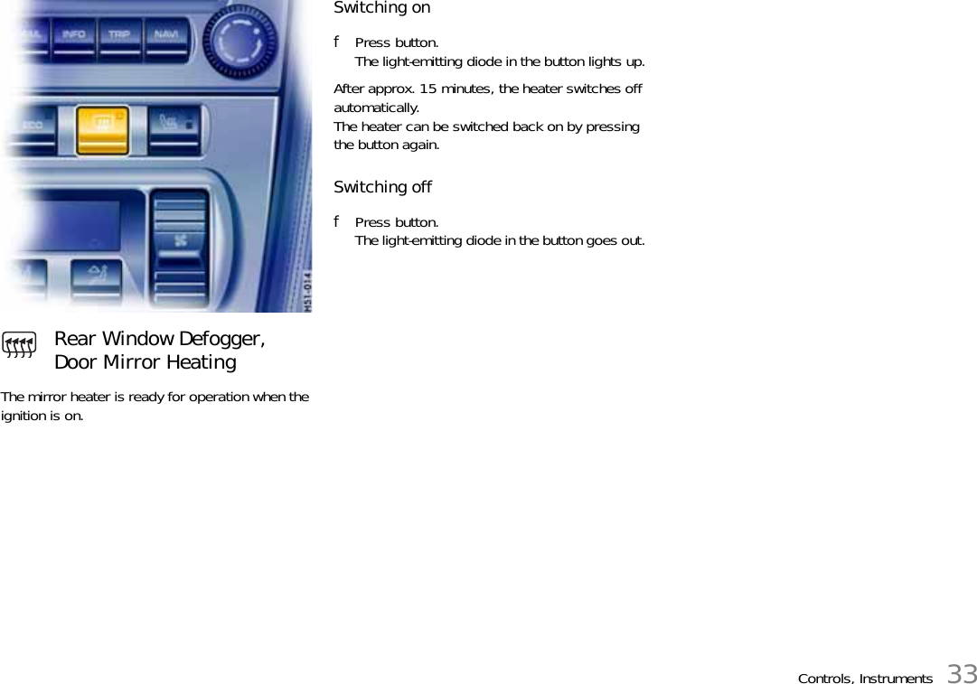 Controls, Instruments 33The mirror heater is ready for operation when the ignition is on.Switching on fPress button.The light-emitting diode in the button lights up.After approx. 15 minutes, the heater switches off automatically. The heater can be switched back on by pressing the button again.Switching off fPress button.The light-emitting diode in the button goes out.Rear Window Defogger, Door Mirror Heating