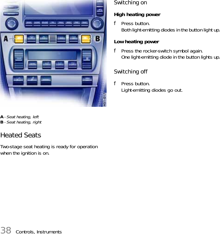 38 Controls, InstrumentsA- Seat heating, leftB- Seat heating, rightHeated SeatsTwo-stage seat heating is ready for operation when the ignition is on.Switching onHigh heating powerfPress button.Both light-emitting diodes in the button light up.Low heating powerfPress the rocker-switch symbol again.One light-emitting diode in the button lights up.Switching offfPress button.Light-emitting diodes go out.