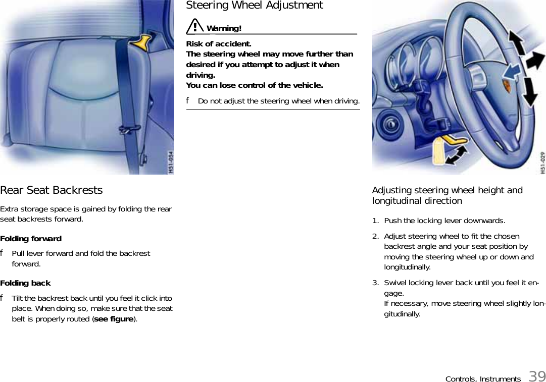 Controls, Instruments 39Rear Seat BackrestsExtra storage space is gained by folding the rear seat backrests forward.Folding forwardfPull lever forward and fold the backrest forward.Folding backfTilt the backrest back until you feel it click into place. When doing so, make sure that the seat belt is properly routed (see figure).Steering Wheel Adjustment Warning!Risk of accident.The steering wheel may move further than desired if you attempt to adjust it when driving.You can lose control of the vehicle.fDo not adjust the steering wheel when driving.Adjusting steering wheel height and longitudinal direction1. Push the locking lever downwards.2. Adjust steering wheel to fit the chosen backrest angle and your seat position by moving the steering wheel up or down and longitudinally.3. Swivel locking lever back until you feel it en-gage. If necessary, move steering wheel slightly lon-gitudinally.