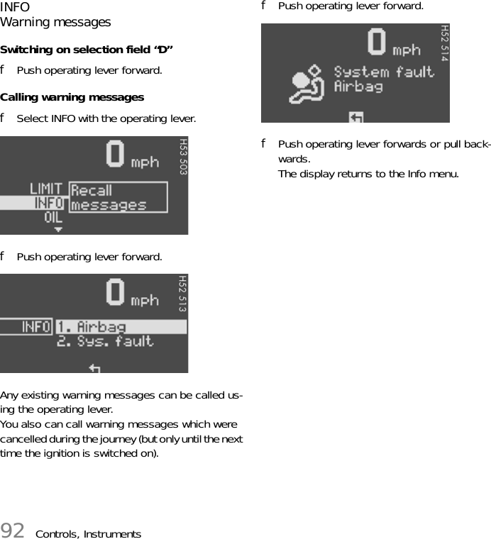 92 Controls, InstrumentsINFOWarning messagesSwitching on selection field “D”fPush operating lever forward.Calling warning messagesfSelect INFO with the operating lever.fPush operating lever forward.Any existing warning messages can be called us-ing the operating lever.You also can call warning messages which were cancelled during the journey (but only until the next time the ignition is switched on).fPush operating lever forward.fPush operating lever forwards or pull back-wards. The display returns to the Info menu.