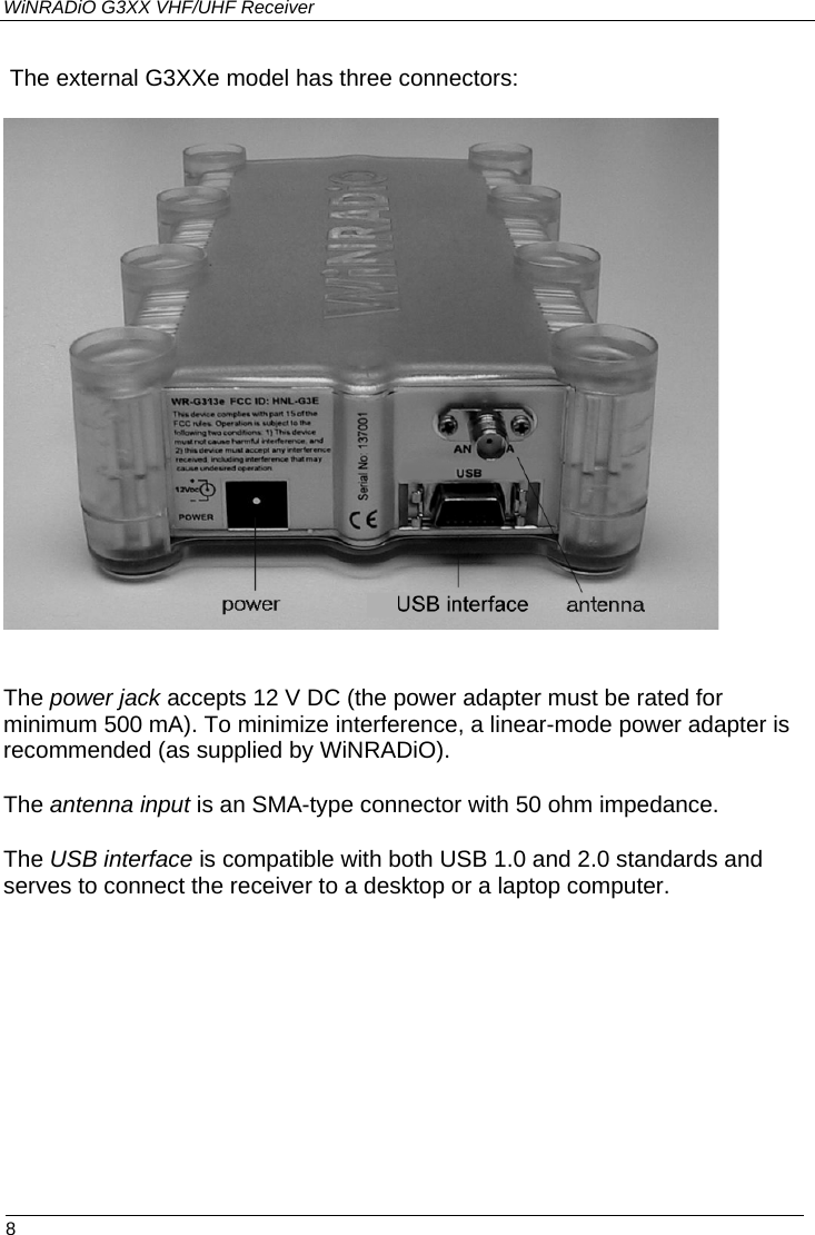 WiNRADiO G3XX VHF/UHF Receiver  The external G3XXe model has three connectors:    The power jack accepts 12 V DC (the power adapter must be rated for minimum 500 mA). To minimize interference, a linear-mode power adapter is recommended (as supplied by WiNRADiO). The antenna input is an SMA-type connector with 50 ohm impedance. The USB interface is compatible with both USB 1.0 and 2.0 standards and serves to connect the receiver to a desktop or a laptop computer.  8 