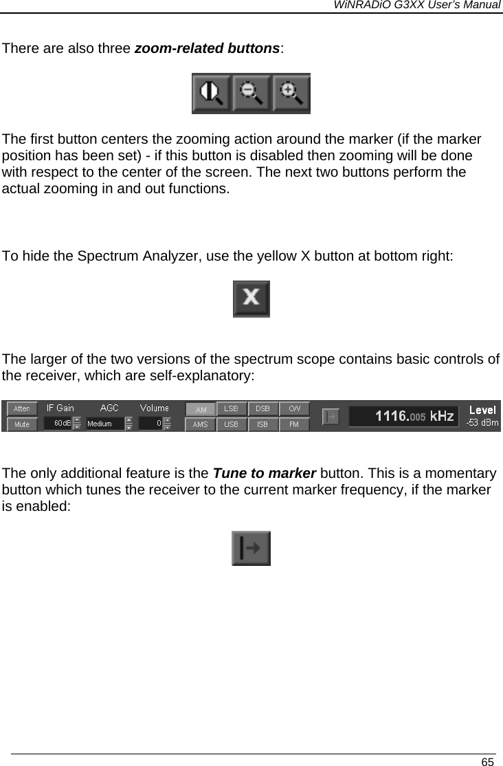 WiNRADiO G3XX User’s Manual There are also three zoom-related buttons:   The first button centers the zooming action around the marker (if the marker position has been set) - if this button is disabled then zooming will be done with respect to the center of the screen. The next two buttons perform the actual zooming in and out functions.  To hide the Spectrum Analyzer, use the yellow X button at bottom right:     The larger of the two versions of the spectrum scope contains basic controls of the receiver, which are self-explanatory:    The only additional feature is the Tune to marker button. This is a momentary button which tunes the receiver to the current marker frequency, if the marker is enabled:      65 