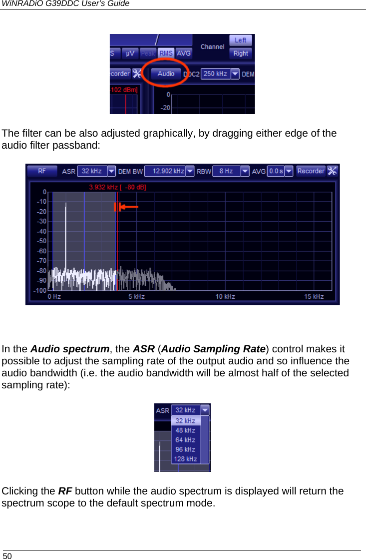 WiNRADiO G39DDC User’s Guide  50   The filter can be also adjusted graphically, by dragging either edge of the audio filter passband:   In the Audio spectrum, the ASR (Audio Sampling Rate) control makes it possible to adjust the sampling rate of the output audio and so influence the audio bandwidth (i.e. the audio bandwidth will be almost half of the selected sampling rate):  Clicking the RF button while the audio spectrum is displayed will return the spectrum scope to the default spectrum mode.  