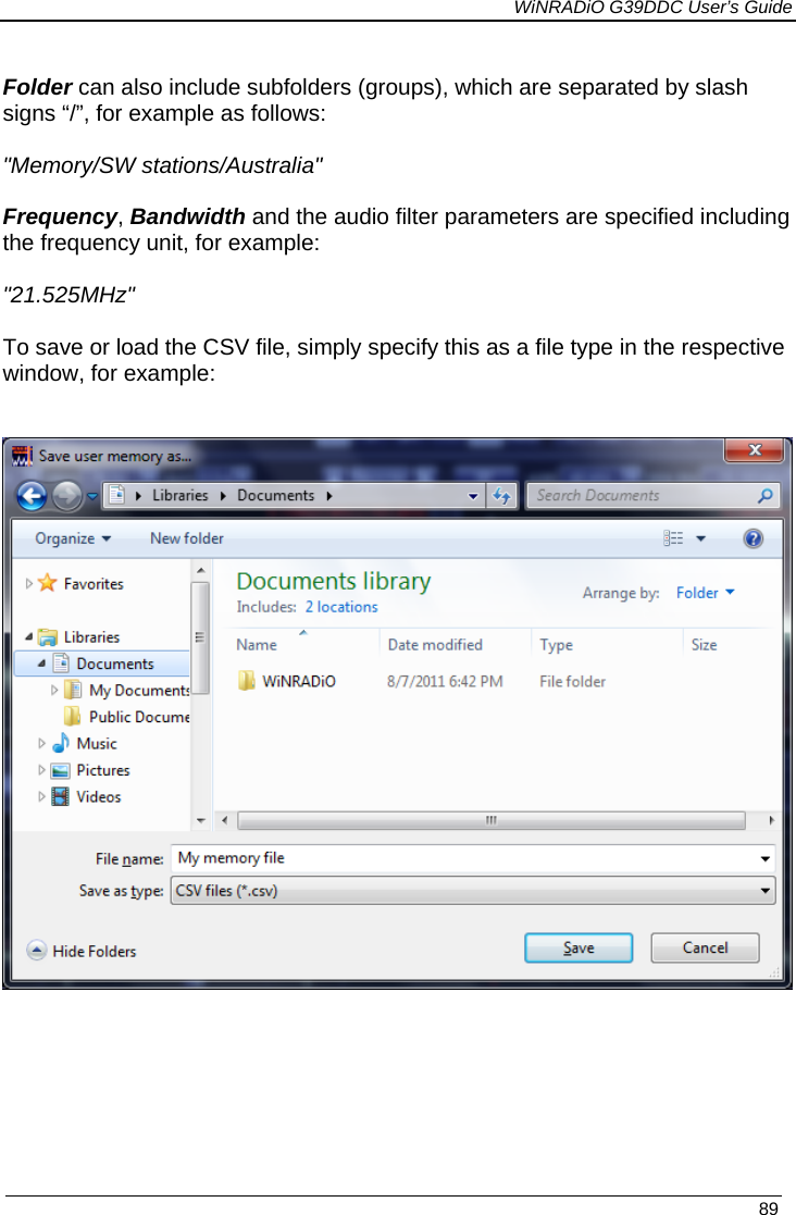             WiNRADiO G39DDC User’s Guide   89   Folder can also include subfolders (groups), which are separated by slash signs “/”, for example as follows:  &quot;Memory/SW stations/Australia&quot;  Frequency, Bandwidth and the audio filter parameters are specified including the frequency unit, for example:  &quot;21.525MHz&quot;  To save or load the CSV file, simply specify this as a file type in the respective window, for example:          