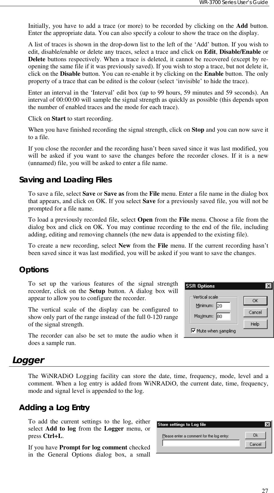 WR-3700 Series User’s Guide27Initially, you have to add a trace (or more) to be recorded by clicking on the Add button.Enter the appropriate data. You can also specify a colour to show the trace on the display.A list of traces is shown in the drop-down list to the left of the ‘Add’ button. If you wish toedit, disable/enable or delete any traces, select a trace and click on Edit, Disable/Enable orDelete buttons respectively. When a trace is deleted, it cannot be recovered (except by re-opening the same file if it was previously saved). If you wish to stop a trace, but not delete it,click on the Disable button. You can re-enable it by clicking on the Enable button. The onlyproperty of a trace that can be edited is the colour (select ‘invisible’ to hide the trace).Enter an interval in the ‘Interval’ edit box (up to 99 hours, 59 minutes and 59 seconds). Aninterval of 00:00:00 will sample the signal strength as quickly as possible (this depends uponthe number of enabled traces and the mode for each trace).Click on Start to start recording.When you have finished recording the signal strength, click on Stop and you can now save itto a file.If you close the recorder and the recording hasn’t been saved since it was last modified, youwill be asked if you want to save the changes before the recorder closes. If it is a new(unnamed) file, you will be asked to enter a file name.Saving and Loading FilesTo save a file, select Save or Save as from the File menu. Enter a file name in the dialog boxthat appears, and click on OK. If you select Save for a previously saved file, you will not beprompted for a file name.To load a previously recorded file, select Open from the File menu. Choose a file from thedialog box and click on OK. You may continue recording to the end of the file, includingadding, editing and removing channels (the new data is appended to the existing file).To create a new recording, select New from the File menu. If the current recording hasn’tbeen saved since it was last modified, you will be asked if you want to save the changes.OptionsTo set up the various features of the signal strengthrecorder, click on the Setup button. A dialog box willappear to allow you to configure the recorder.The vertical scale of the display can be configured toshow only part of the range instead of the full 0-120 rangeof the signal strength.The recorder can also be set to mute the audio when itdoes a sample run. LoggerThe WiNRADiO Logging facility can store the date, time, frequency, mode, level and acomment. When a log entry is added from WiNRADiO, the current date, time, frequency,mode and signal level is appended to the log.Adding a Log EntryTo add the current settings to the log, eitherselect Add to log from the Logger menu, orpress Ctrl+L.If you have Prompt for log comment checkedin the General Options dialog box, a small