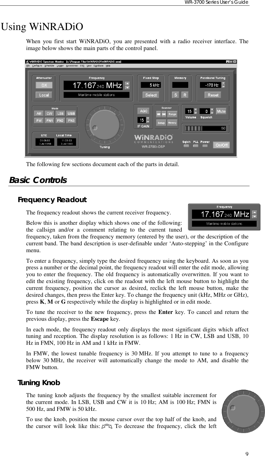 WR-3700 Series User’s Guide9Using WiNRADiOWhen you first start WiNRADiO, you are presented with a radio receiver interface. Theimage below shows the main parts of the control panel.The following few sections document each of the parts in detail.Basic ControlsFrequency ReadoutThe frequency readout shows the current receiver frequency.Below this is another display which shows one of the following:the callsign and/or a comment relating to the current tunedfrequency, taken from the frequency memory (entered by the user), or the description of thecurrent band. The band description is user-definable under ‘Auto-stepping’ in the Configuremenu.To enter a frequency, simply type the desired frequency using the keyboard. As soon as youpress a number or the decimal point, the frequency readout will enter the edit mode, allowingyou to enter the frequency. The old frequency is automatically overwritten. If you want toedit the existing frequency, click on the readout with the left mouse button to highlight thecurrent frequency, position the cursor as desired, reclick the left mouse button, make thedesired changes, then press the Enter key. To change the frequency unit (kHz, MHz or GHz),press K, M or G respectively while the display is highlighted or in edit mode.To tune the receiver to the new frequency, press the Enter key. To cancel and return theprevious display, press the Escape key.In each mode, the frequency readout only displays the most significant digits which affecttuning and reception. The display resolution is as follows: 1 Hz in CW, LSB and USB, 10Hz in FMN, 100 Hz in AM and 1 kHz in FMW.In FMW, the lowest tunable frequency is 30 MHz. If you attempt to tune to a frequencybelow 30 MHz, the receiver will automatically change the mode to AM, and disable theFMW button.Tuning KnobThe tuning knob adjusts the frequency by the smallest suitable increment forthe current mode. In LSB, USB and CW it is 10 Hz; AM is 100 Hz; FMN is500 Hz, and FMW is 50 kHz.To use the knob, position the mouse cursor over the top half of the knob, andthe cursor will look like this:       . To decrease the frequency, click the left