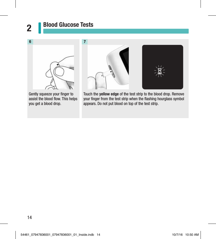 14Blood Glucose Tests2Gently squeeze your finger to assist the blood flow. This helps you get a blood drop. 6Touch the yellow edge of the test strip to the blood drop. Remove your finger from the test strip when the flashing hourglass symbol appears. Do not put blood on top of the test strip. 754461_07947836001_07947836001_01_Inside.indb   14 10/7/16   10:50 AM