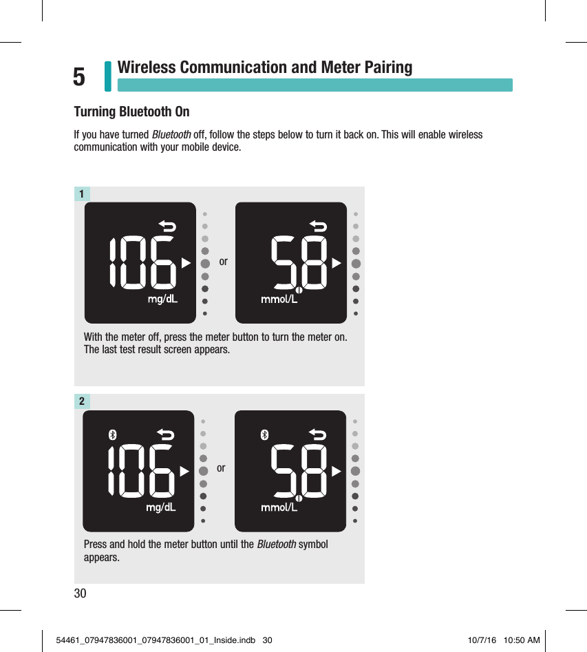 30Wireless Communication and Meter Pairing5Turning Bluetooth OnIf you have turned Bluetooth off, follow the steps below to turn it back on. This will enable wireless communication with your mobile device.With the meter off, press the meter button to turn the meter on. The last test result screen appears.1Press and hold the meter button until the Bluetooth symbol appears.2oror54461_07947836001_07947836001_01_Inside.indb   30 10/7/16   10:50 AM