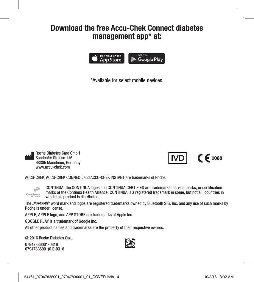 Roche Diabetes Care GmbH Sandhofer Strasse 116 68305 Mannheim, Germany www.accu-chek.comACCU-CHEK, ACCU-CHEK CONNECT, and ACCU-CHEK INSTANT are trademarks of Roche.CONTINUA, the CONTINUA logos and CONTINUACERTIFIED are trademarks, service marks, or certiﬁcation marks of the Continua Health Alliance. CONTINUA is a registered trademark in some, but not all, countries in which this product is distributed.The Bluetooth® word mark and logos are registered trademarks owned by Bluetooth SIG, Inc. and any use of such marks by Roche is under license.APPLE, APPLE logo, and APP STORE are trademarks of Apple Inc.GOOGLE PLAY is a trademark of Google Inc.All other product names and trademarks are the property of their respective owners.© 2016 Roche Diabetes Care07947836001-0316 07947836001(01)-0316Download the free Accu-Chek Connect diabetes  management app* at:*Available for select mobile devices.54461_07947836001_07947836001_01_COVER.indb   4 10/3/16   8:02 AM