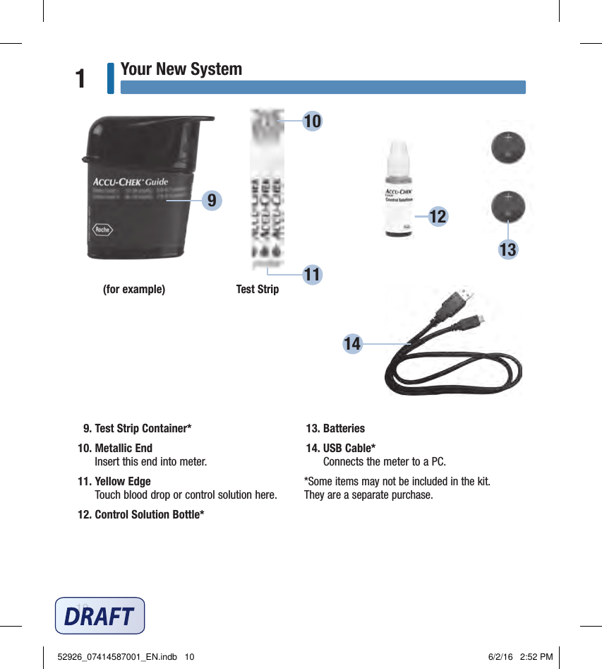 10Your New System1 9. Test Strip Container*   10.     Metallic End Insert this end into meter.  11.   Yellow Edge  Touch blood drop or control solution here.  12.  Control Solution Bottle*  13.  Batteries  14.  USB Cable*  Connects the meter to a PC. *Some items may not be included in the kit.  They are a separate purchase. (for example) Test Strip9101112141352926_07414587001_EN.indb   10 6/2/16   2:52 PM