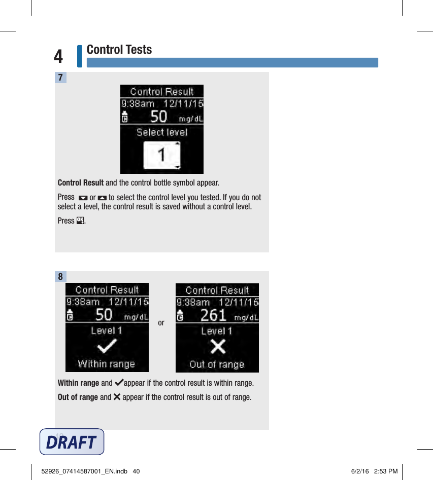 40Control Tests4Control Result and the control bottle symbol appear. Press    or   to select the control level you tested. If you do not select a level, the control result is saved without a control level. Press  . 7Within range and  appear if the control result is within range. Out of range and   appear if the control result is out of range.8or52926_07414587001_EN.indb   40 6/2/16   2:53 PM